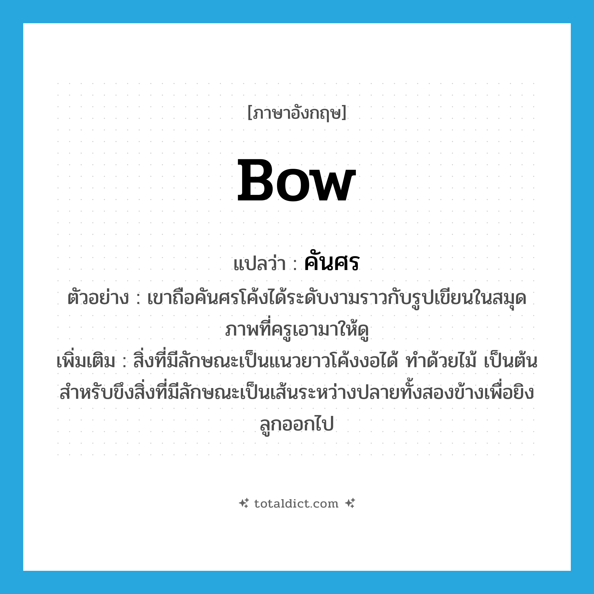 bow แปลว่า?, คำศัพท์ภาษาอังกฤษ bow แปลว่า คันศร ประเภท N ตัวอย่าง เขาถือคันศรโค้งได้ระดับงามราวกับรูปเขียนในสมุดภาพที่ครูเอามาให้ดู เพิ่มเติม สิ่งที่มีลักษณะเป็นแนวยาวโค้งงอได้ ทำด้วยไม้ เป็นต้น สำหรับขึงสิ่งที่มีลักษณะเป็นเส้นระหว่างปลายทั้งสองข้างเพื่อยิงลูกออกไป หมวด N