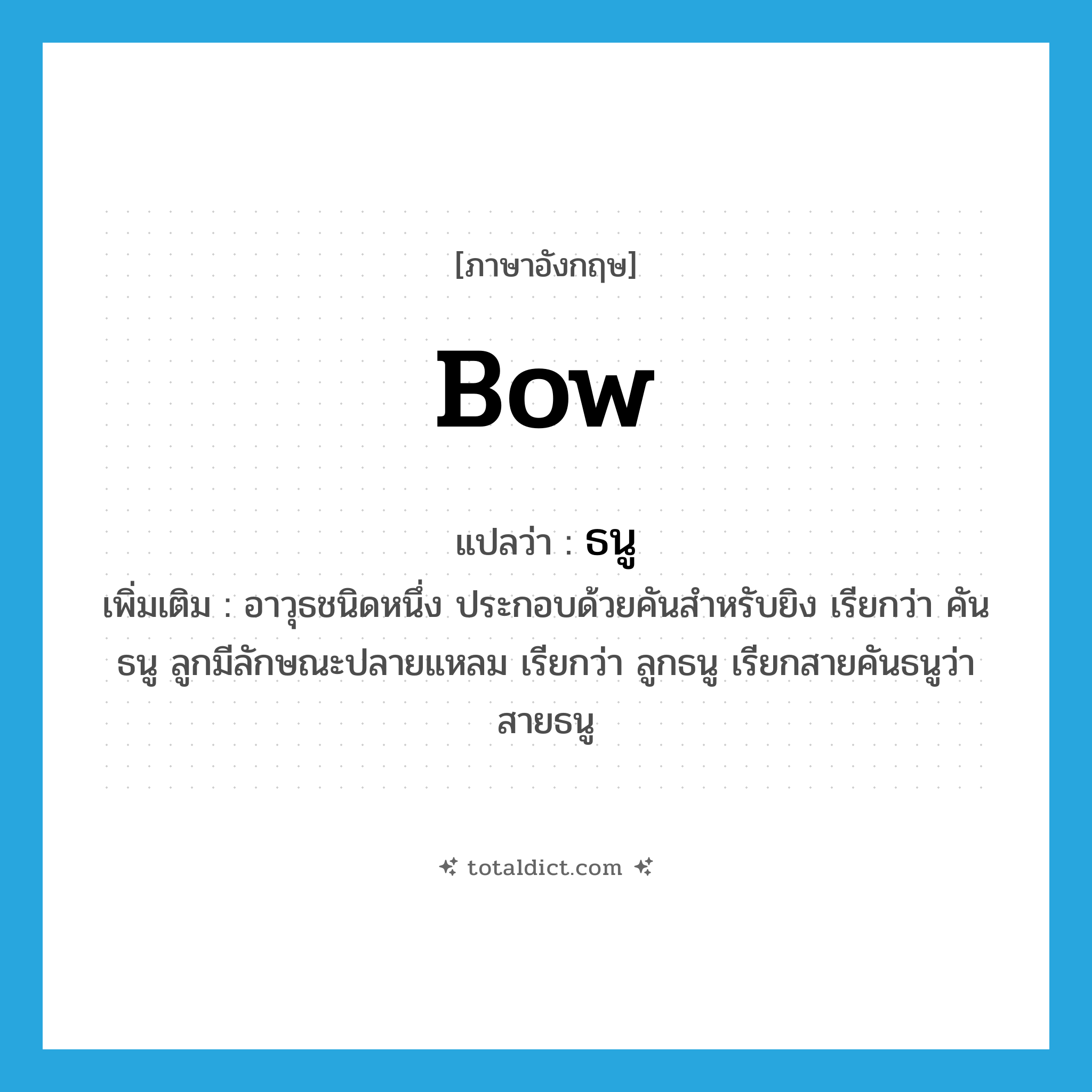 bow แปลว่า?, คำศัพท์ภาษาอังกฤษ bow แปลว่า ธนู ประเภท N เพิ่มเติม อาวุธชนิดหนึ่ง ประกอบด้วยคันสำหรับยิง เรียกว่า คันธนู ลูกมีลักษณะปลายแหลม เรียกว่า ลูกธนู เรียกสายคันธนูว่า สายธนู หมวด N