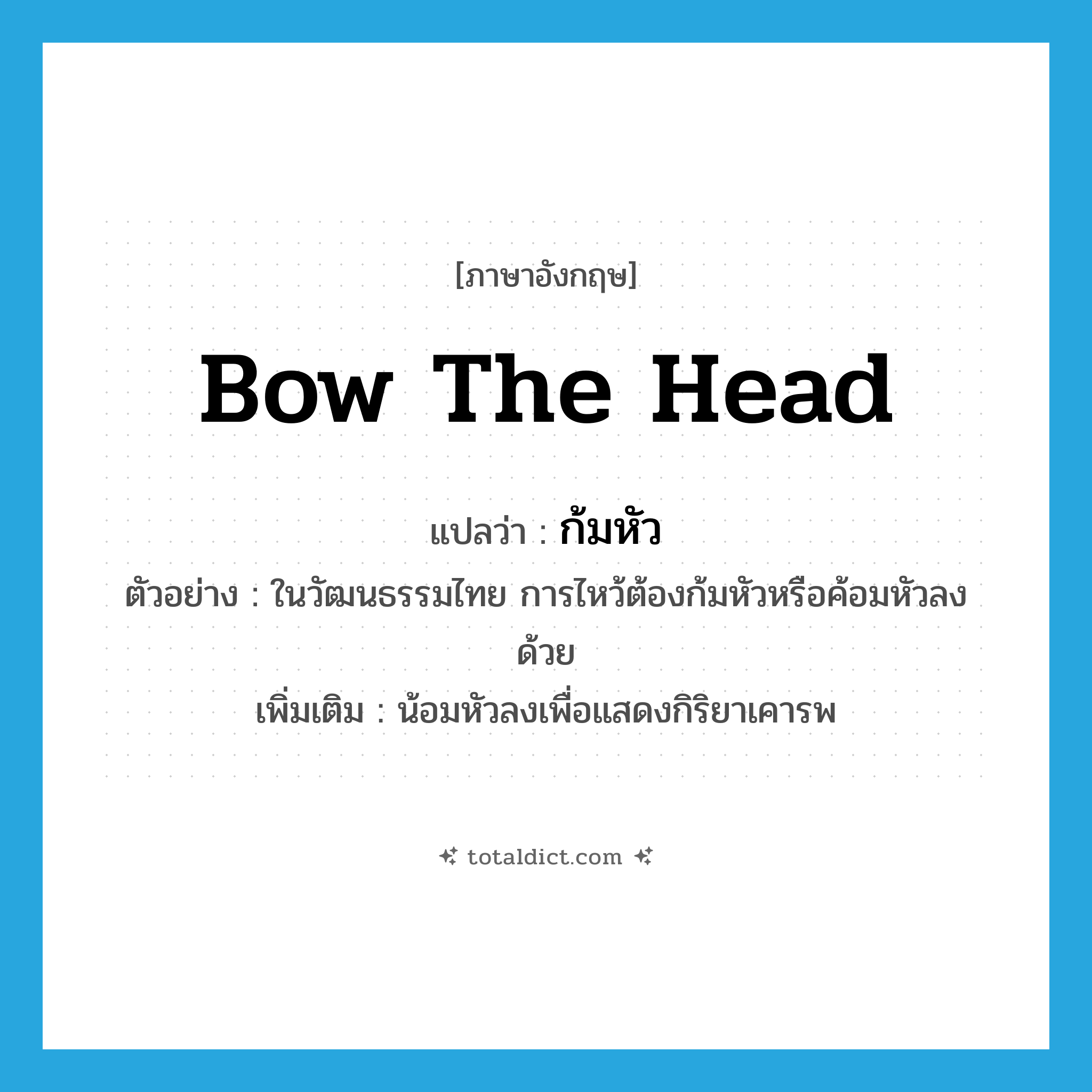bow the head แปลว่า?, คำศัพท์ภาษาอังกฤษ bow the head แปลว่า ก้มหัว ประเภท V ตัวอย่าง ในวัฒนธรรมไทย การไหว้ต้องก้มหัวหรือค้อมหัวลงด้วย เพิ่มเติม น้อมหัวลงเพื่อแสดงกิริยาเคารพ หมวด V