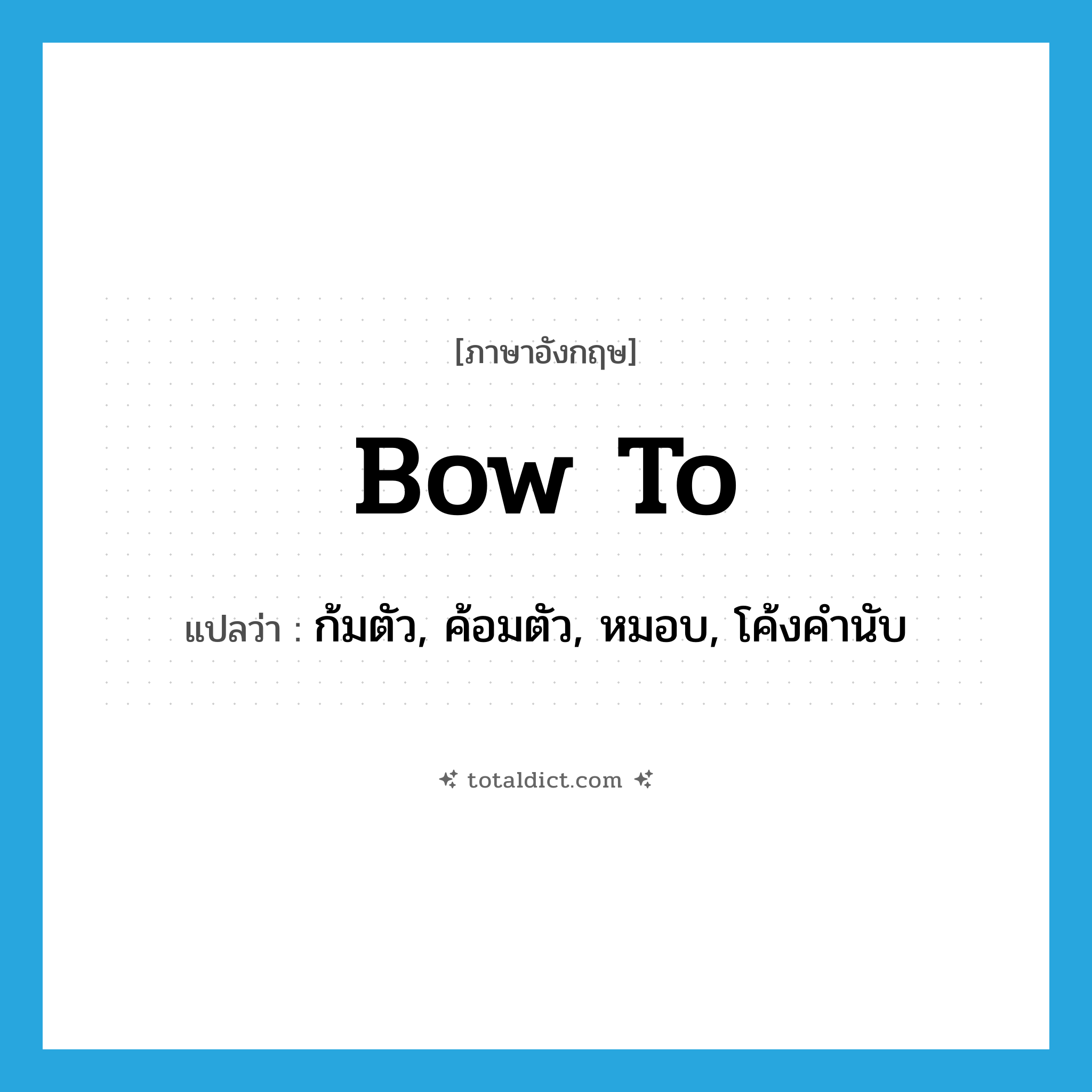 bow to แปลว่า?, คำศัพท์ภาษาอังกฤษ bow to แปลว่า ก้มตัว, ค้อมตัว, หมอบ, โค้งคำนับ ประเภท PHRV หมวด PHRV