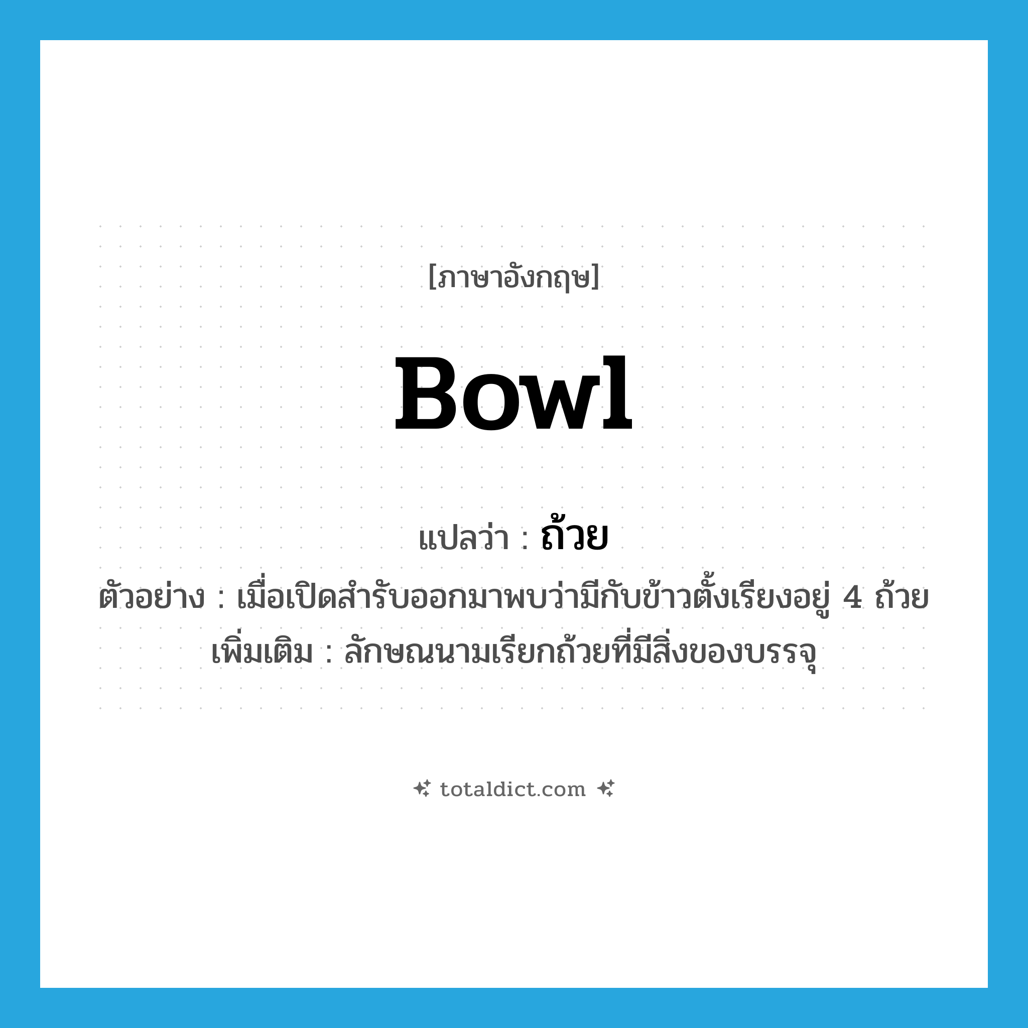 bowl แปลว่า?, คำศัพท์ภาษาอังกฤษ bowl แปลว่า ถ้วย ประเภท CLAS ตัวอย่าง เมื่อเปิดสำรับออกมาพบว่ามีกับข้าวตั้งเรียงอยู่ 4 ถ้วย เพิ่มเติม ลักษณนามเรียกถ้วยที่มีสิ่งของบรรจุ หมวด CLAS