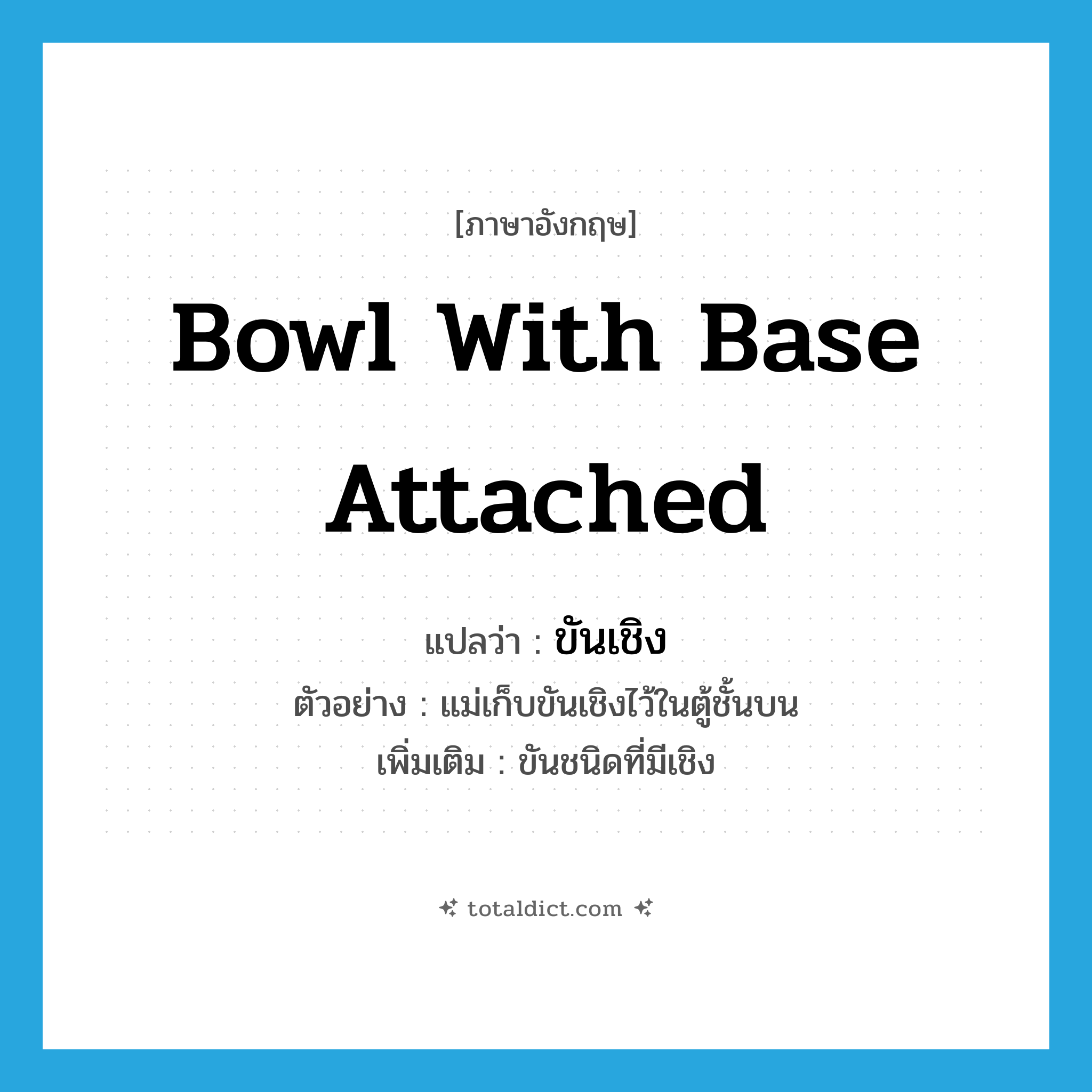 bowl with base attached แปลว่า?, คำศัพท์ภาษาอังกฤษ bowl with base attached แปลว่า ขันเชิง ประเภท N ตัวอย่าง แม่เก็บขันเชิงไว้ในตู้ชั้นบน เพิ่มเติม ขันชนิดที่มีเชิง หมวด N