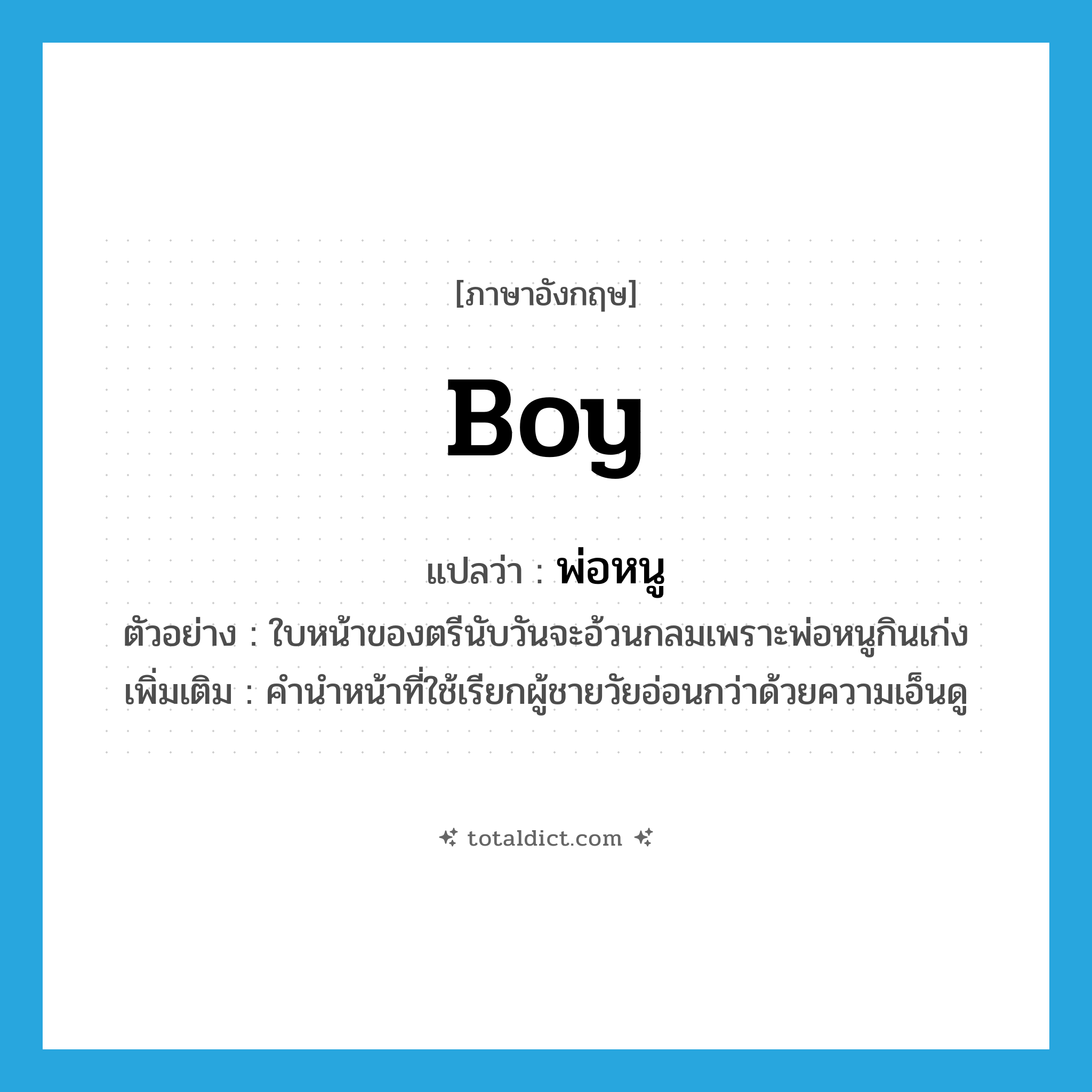 boy แปลว่า?, คำศัพท์ภาษาอังกฤษ boy แปลว่า พ่อหนู ประเภท N ตัวอย่าง ใบหน้าของตรีนับวันจะอ้วนกลมเพราะพ่อหนูกินเก่ง เพิ่มเติม คำนำหน้าที่ใช้เรียกผู้ชายวัยอ่อนกว่าด้วยความเอ็นดู หมวด N