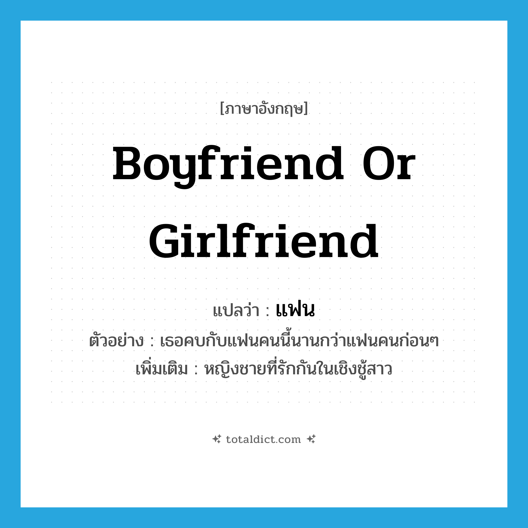 แฟน ภาษาอังกฤษ?, คำศัพท์ภาษาอังกฤษ แฟน แปลว่า boyfriend or girlfriend ประเภท N ตัวอย่าง เธอคบกับแฟนคนนี้นานกว่าแฟนคนก่อนๆ เพิ่มเติม หญิงชายที่รักกันในเชิงชู้สาว หมวด N