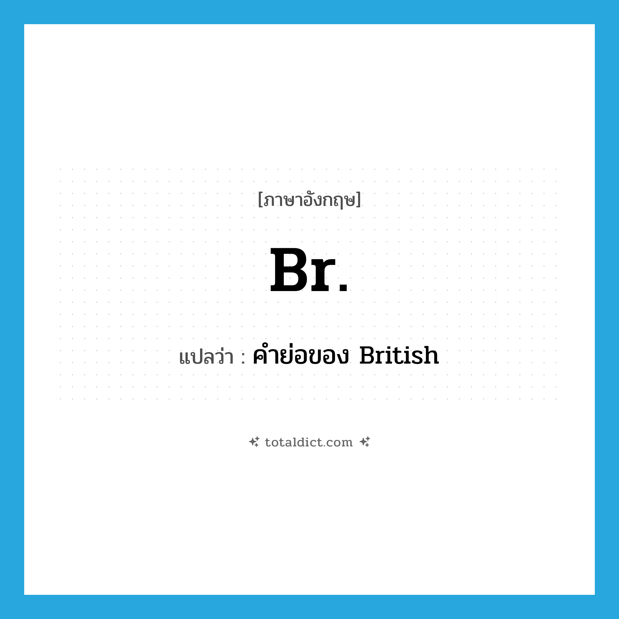Br. แปลว่า?, คำศัพท์ภาษาอังกฤษ Br. แปลว่า คำย่อของ British ประเภท ABBR หมวด ABBR
