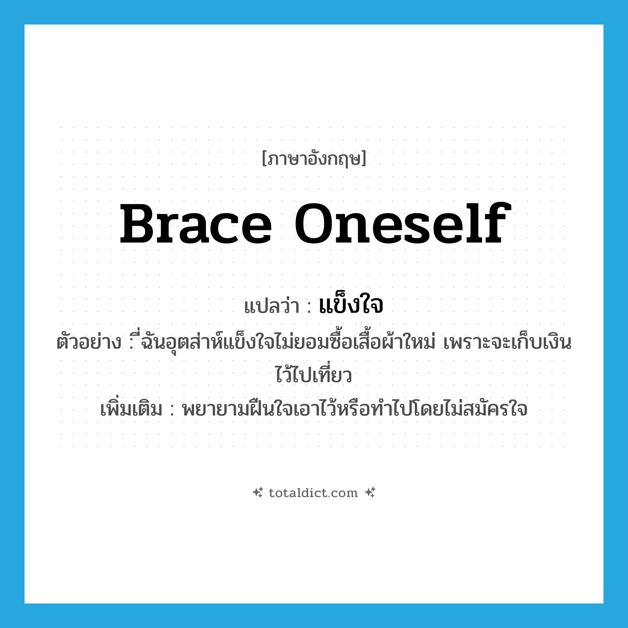 brace oneself แปลว่า?, คำศัพท์ภาษาอังกฤษ brace oneself แปลว่า แข็งใจ ประเภท V ตัวอย่าง ี่ฉันอุตส่าห์แข็งใจไม่ยอมซื้อเสื้อผ้าใหม่ เพราะจะเก็บเงินไว้ไปเที่ยว เพิ่มเติม พยายามฝืนใจเอาไว้หรือทำไปโดยไม่สมัครใจ หมวด V