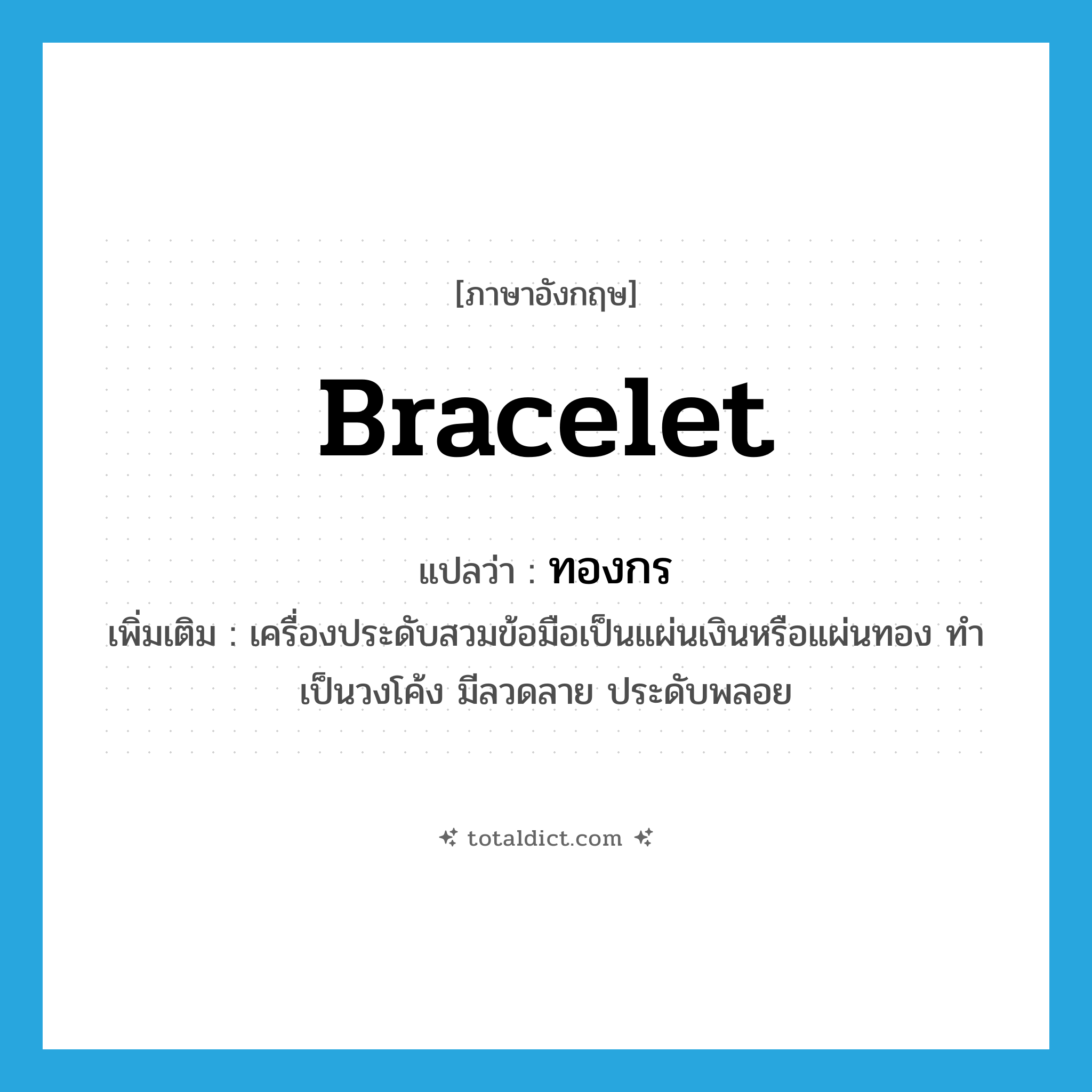 bracelet แปลว่า?, คำศัพท์ภาษาอังกฤษ bracelet แปลว่า ทองกร ประเภท N เพิ่มเติม เครื่องประดับสวมข้อมือเป็นแผ่นเงินหรือแผ่นทอง ทำเป็นวงโค้ง มีลวดลาย ประดับพลอย หมวด N