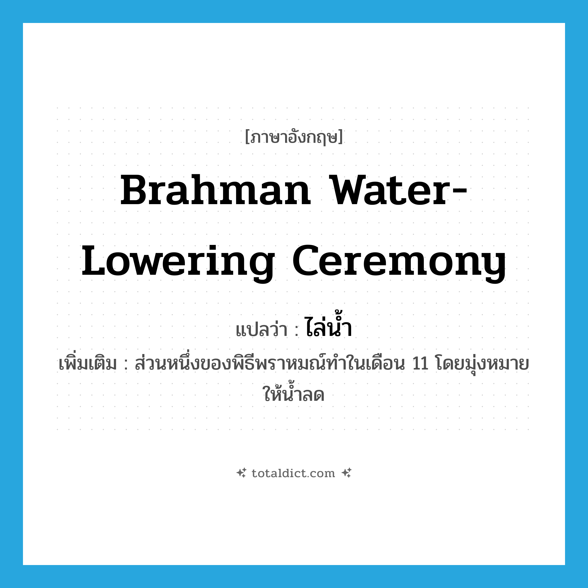 Brahman water-lowering ceremony แปลว่า?, คำศัพท์ภาษาอังกฤษ Brahman water-lowering ceremony แปลว่า ไล่น้ำ ประเภท N เพิ่มเติม ส่วนหนึ่งของพิธีพราหมณ์ทำในเดือน 11 โดยมุ่งหมายให้น้ำลด หมวด N