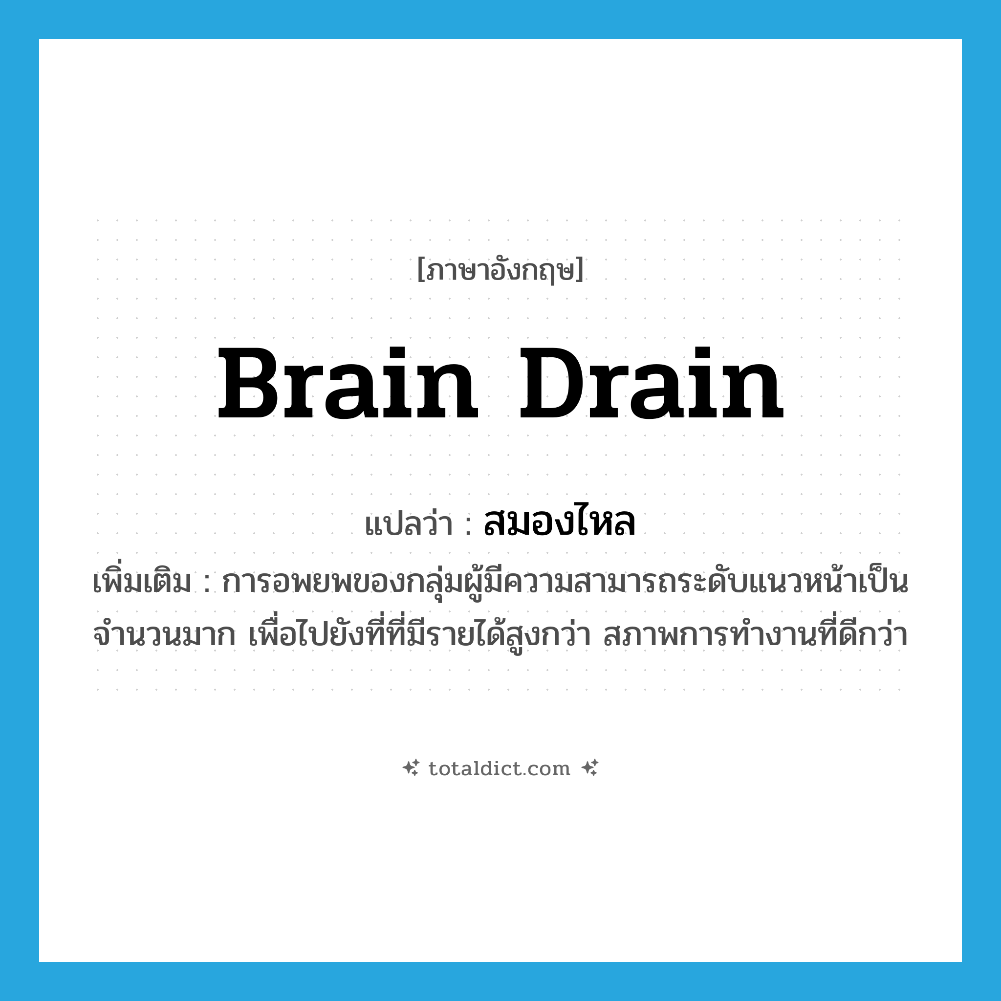 brain drain แปลว่า?, คำศัพท์ภาษาอังกฤษ brain drain แปลว่า สมองไหล ประเภท N เพิ่มเติม การอพยพของกลุ่มผู้มีความสามารถระดับแนวหน้าเป็นจำนวนมาก เพื่อไปยังที่ที่มีรายได้สูงกว่า สภาพการทำงานที่ดีกว่า หมวด N