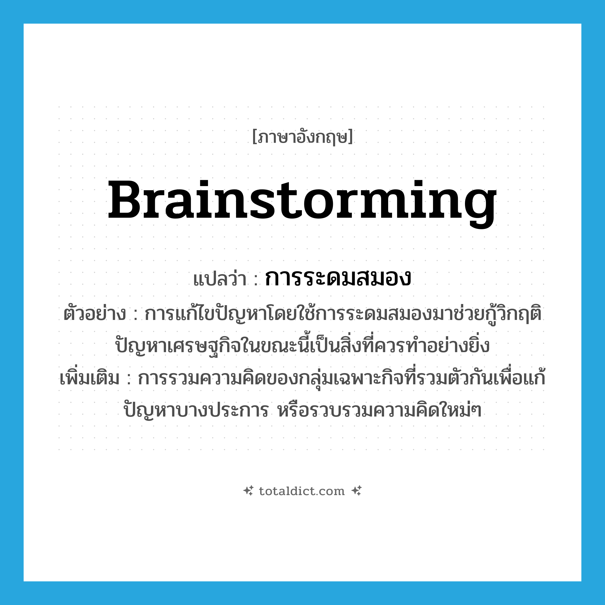 brainstorming แปลว่า?, คำศัพท์ภาษาอังกฤษ brainstorming แปลว่า การระดมสมอง ประเภท N ตัวอย่าง การแก้ไขปัญหาโดยใช้การระดมสมองมาช่วยกู้วิกฤติปัญหาเศรษฐกิจในขณะนี้เป็นสิ่งที่ควรทำอย่างยิ่ง เพิ่มเติม การรวมความคิดของกลุ่มเฉพาะกิจที่รวมตัวกันเพื่อแก้ปัญหาบางประการ หรือรวบรวมความคิดใหม่ๆ หมวด N