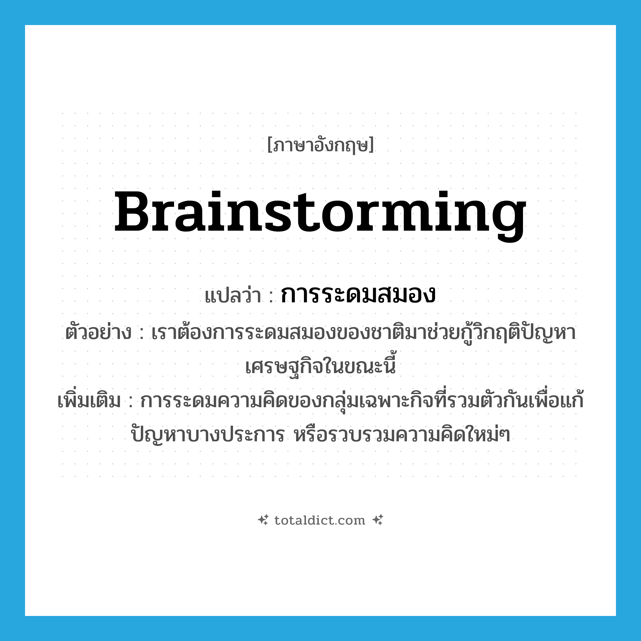 brainstorming แปลว่า?, คำศัพท์ภาษาอังกฤษ brainstorming แปลว่า การระดมสมอง ประเภท N ตัวอย่าง เราต้องการระดมสมองของชาติมาช่วยกู้วิกฤติปัญหาเศรษฐกิจในขณะนี้ เพิ่มเติม การระดมความคิดของกลุ่มเฉพาะกิจที่รวมตัวกันเพื่อแก้ปัญหาบางประการ หรือรวบรวมความคิดใหม่ๆ หมวด N