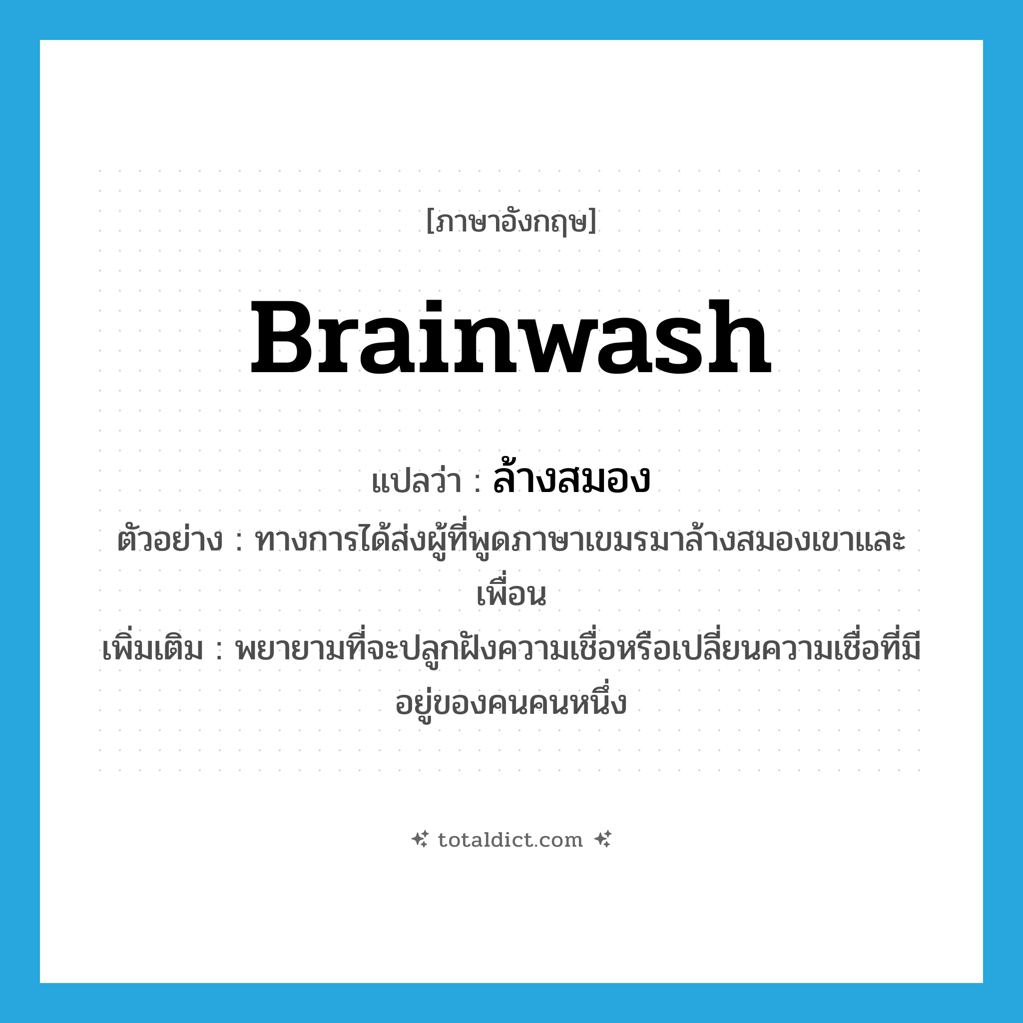 brainwash แปลว่า?, คำศัพท์ภาษาอังกฤษ brainwash แปลว่า ล้างสมอง ประเภท V ตัวอย่าง ทางการได้ส่งผู้ที่พูดภาษาเขมรมาล้างสมองเขาและเพื่อน เพิ่มเติม พยายามที่จะปลูกฝังความเชื่อหรือเปลี่ยนความเชื่อที่มีอยู่ของคนคนหนึ่ง หมวด V