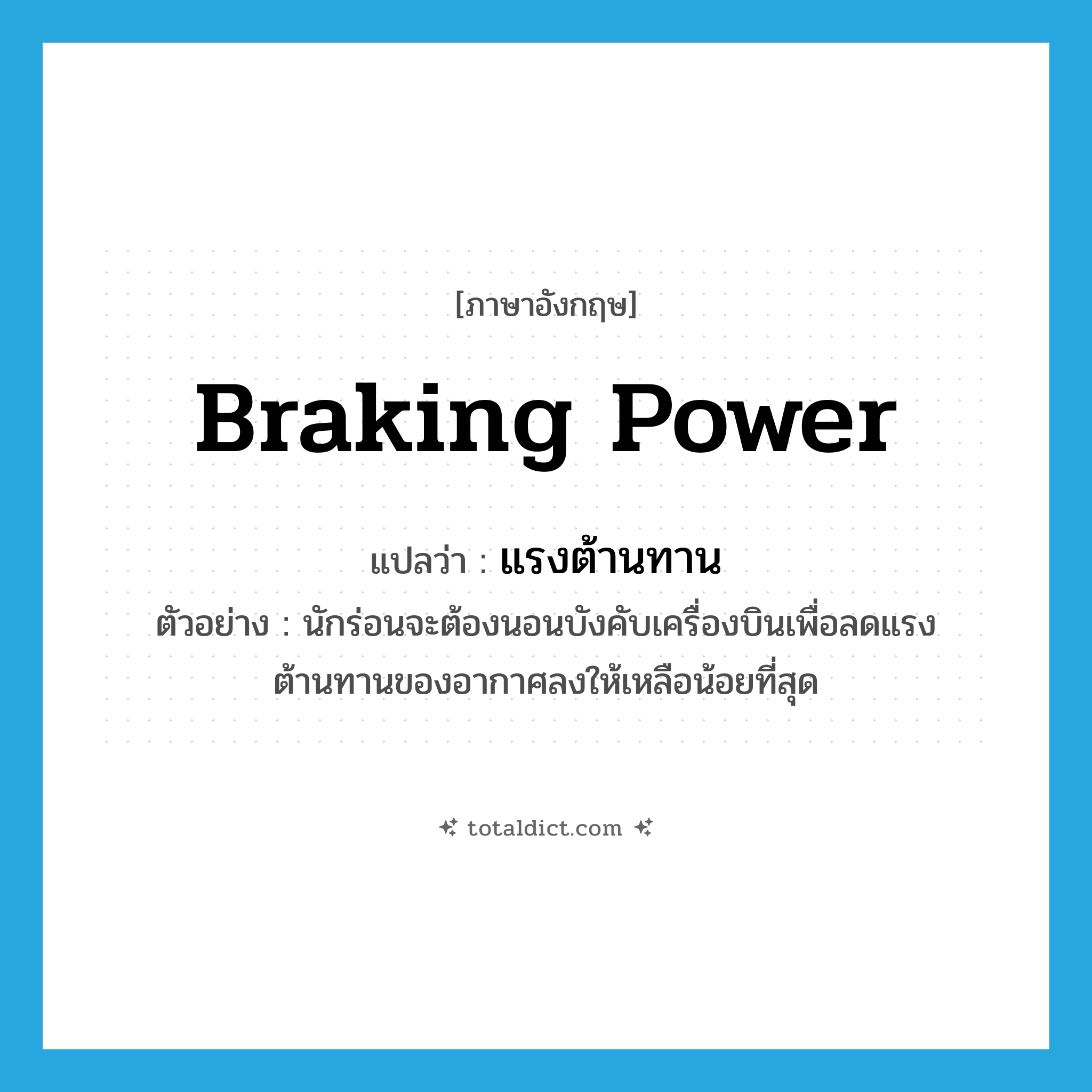 braking power แปลว่า?, คำศัพท์ภาษาอังกฤษ braking power แปลว่า แรงต้านทาน ประเภท N ตัวอย่าง นักร่อนจะต้องนอนบังคับเครื่องบินเพื่อลดแรงต้านทานของอากาศลงให้เหลือน้อยที่สุด หมวด N