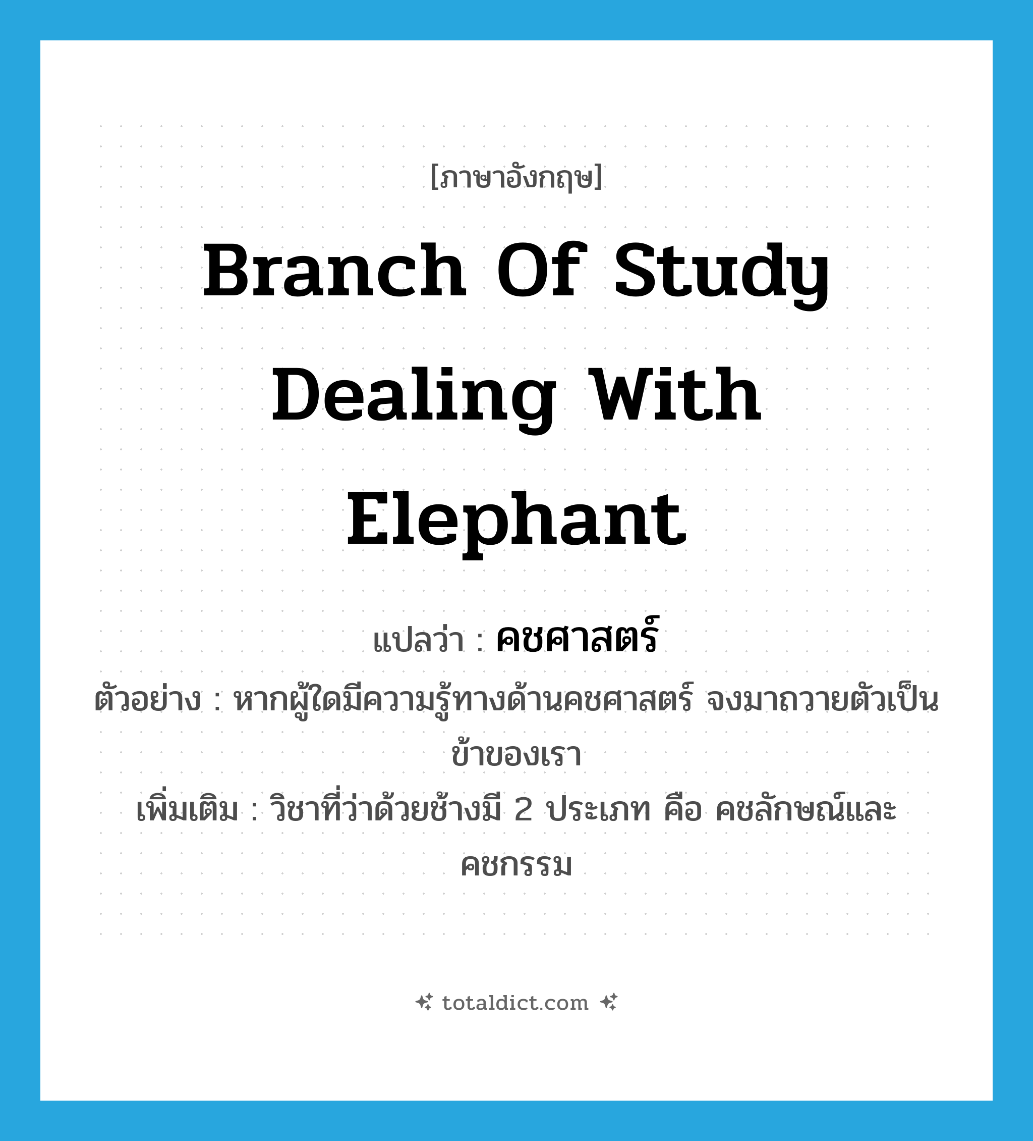 branch of study dealing with elephant แปลว่า?, คำศัพท์ภาษาอังกฤษ branch of study dealing with elephant แปลว่า คชศาสตร์ ประเภท N ตัวอย่าง หากผู้ใดมีความรู้ทางด้านคชศาสตร์ จงมาถวายตัวเป็นข้าของเรา เพิ่มเติม วิชาที่ว่าด้วยช้างมี 2 ประเภท คือ คชลักษณ์และคชกรรม หมวด N