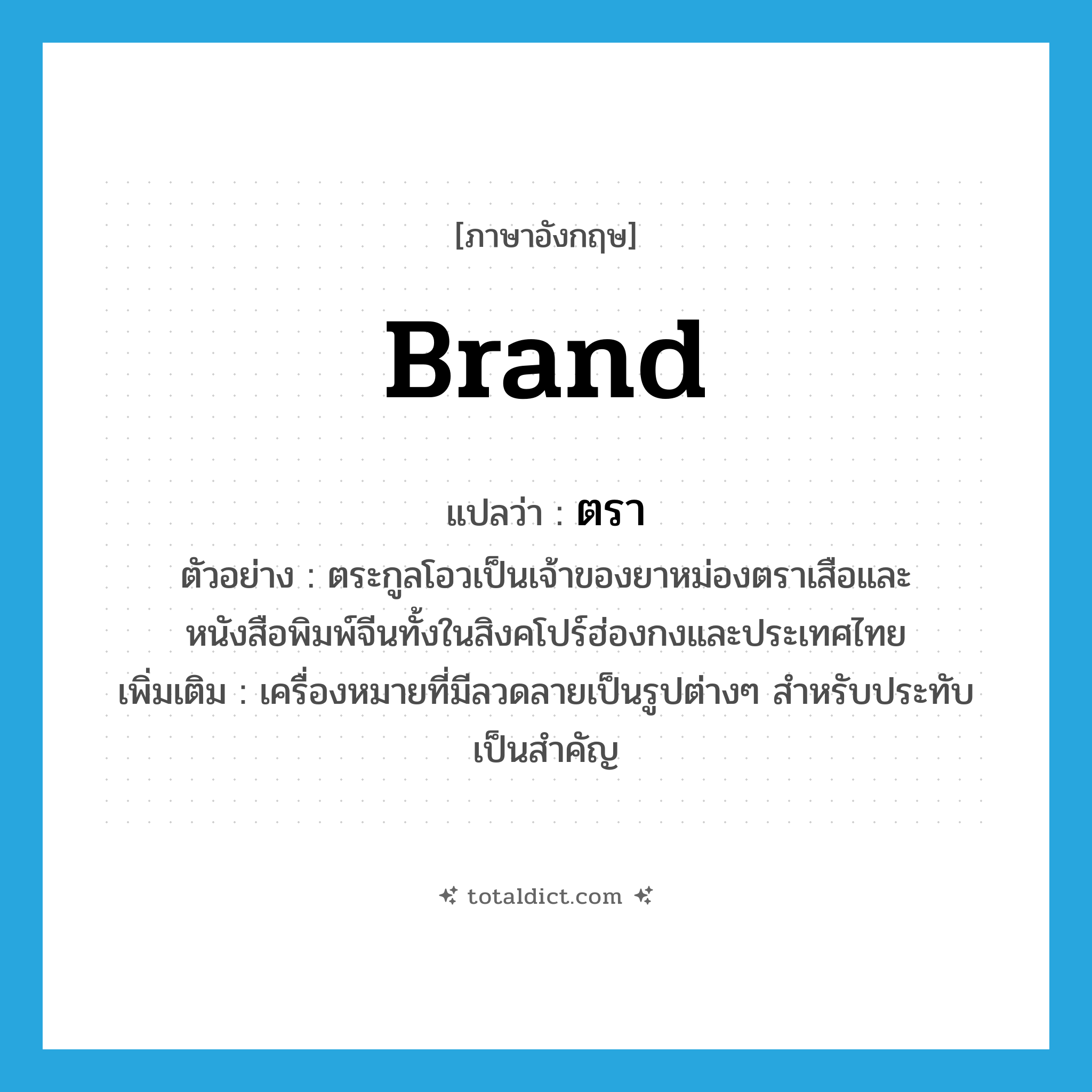 ตรา ภาษาอังกฤษ?, คำศัพท์ภาษาอังกฤษ ตรา แปลว่า brand ประเภท N ตัวอย่าง ตระกูลโอวเป็นเจ้าของยาหม่องตราเสือและหนังสือพิมพ์จีนทั้งในสิงคโปร์ฮ่องกงและประเทศไทย เพิ่มเติม เครื่องหมายที่มีลวดลายเป็นรูปต่างๆ สำหรับประทับเป็นสำคัญ หมวด N