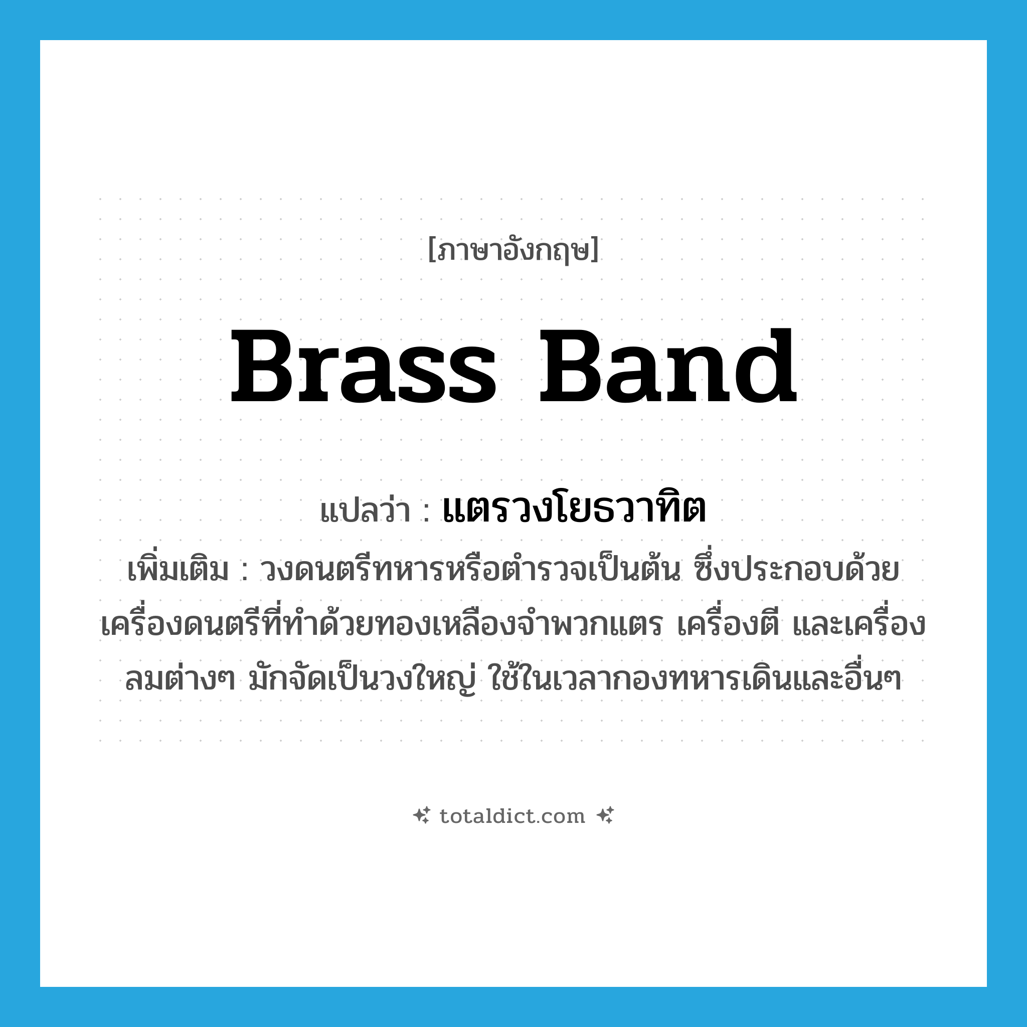 brass band แปลว่า?, คำศัพท์ภาษาอังกฤษ brass band แปลว่า แตรวงโยธวาทิต ประเภท N เพิ่มเติม วงดนตรีทหารหรือตำรวจเป็นต้น ซึ่งประกอบด้วยเครื่องดนตรีที่ทำด้วยทองเหลืองจำพวกแตร เครื่องตี และเครื่องลมต่างๆ มักจัดเป็นวงใหญ่ ใช้ในเวลากองทหารเดินและอื่นๆ หมวด N