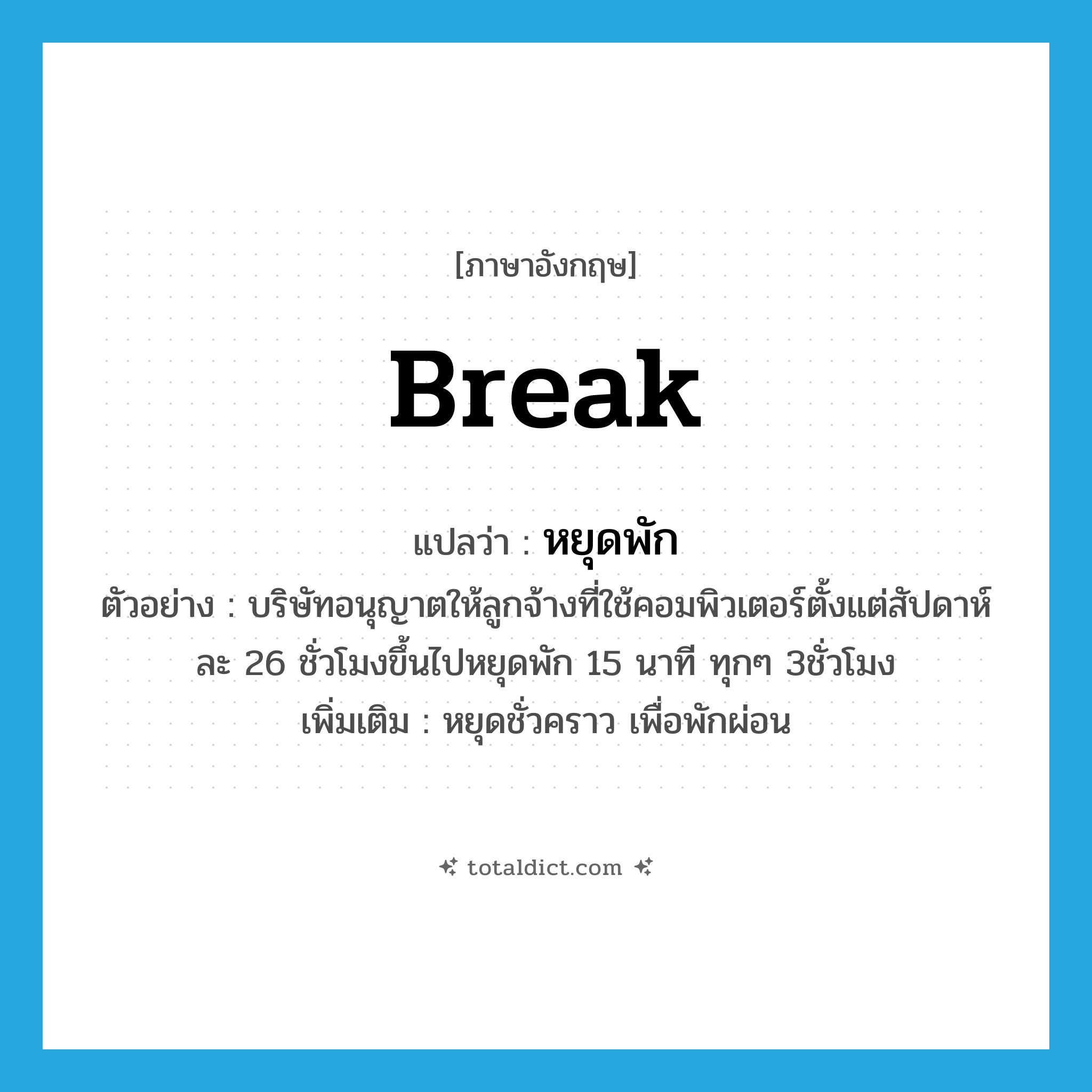 break แปลว่า?, คำศัพท์ภาษาอังกฤษ break แปลว่า หยุดพัก ประเภท V ตัวอย่าง บริษัทอนุญาตให้ลูกจ้างที่ใช้คอมพิวเตอร์ตั้งแต่สัปดาห์ละ 26 ชั่วโมงขึ้นไปหยุดพัก 15 นาที ทุกๆ 3ชั่วโมง เพิ่มเติม หยุดชั่วคราว เพื่อพักผ่อน หมวด V