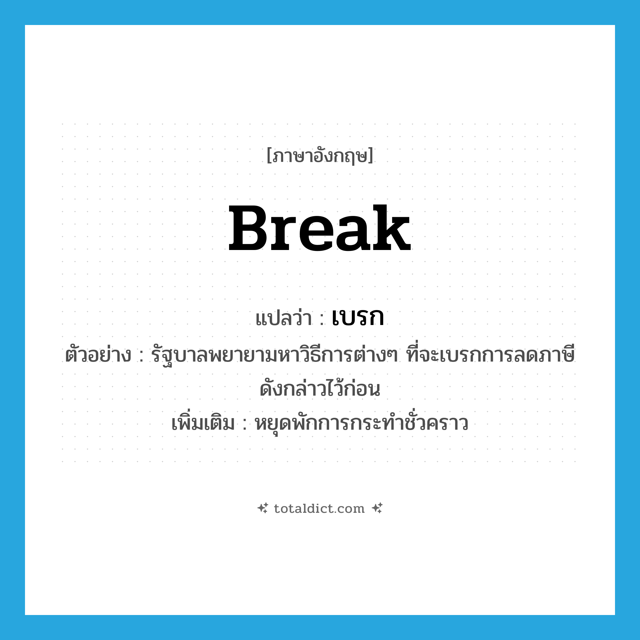 break แปลว่า?, คำศัพท์ภาษาอังกฤษ break แปลว่า เบรก ประเภท V ตัวอย่าง รัฐบาลพยายามหาวิธีการต่างๆ ที่จะเบรกการลดภาษีดังกล่าวไว้ก่อน เพิ่มเติม หยุดพักการกระทำชั่วคราว หมวด V