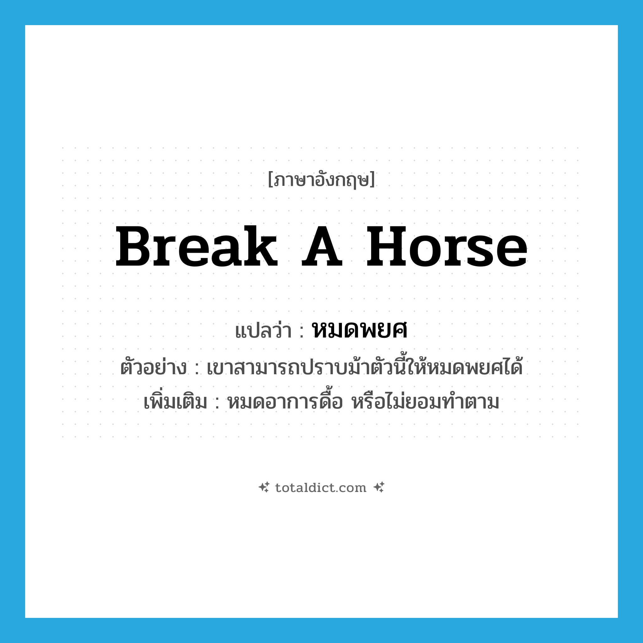 break a horse แปลว่า?, คำศัพท์ภาษาอังกฤษ break a horse แปลว่า หมดพยศ ประเภท V ตัวอย่าง เขาสามารถปราบม้าตัวนี้ให้หมดพยศได้ เพิ่มเติม หมดอาการดื้อ หรือไม่ยอมทำตาม หมวด V