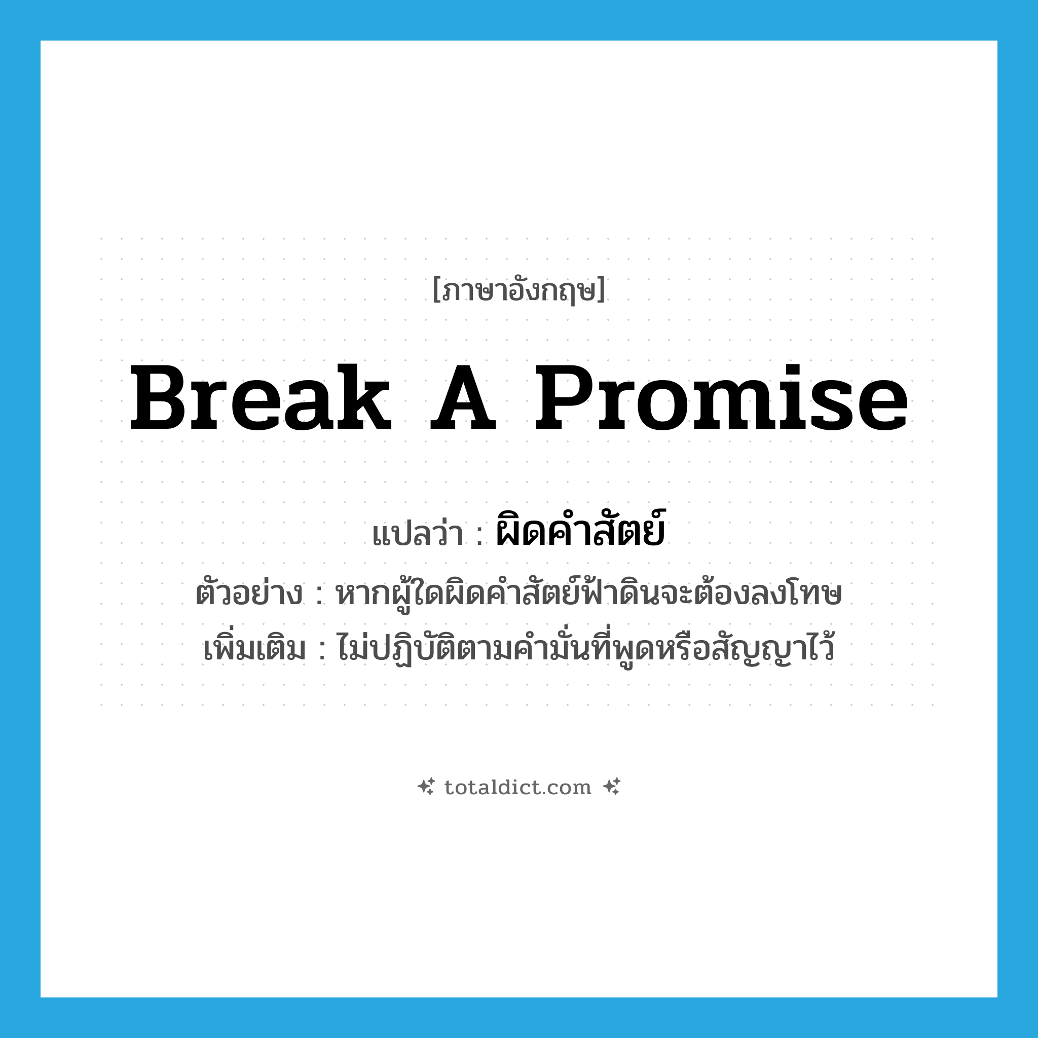 break a promise แปลว่า?, คำศัพท์ภาษาอังกฤษ break a promise แปลว่า ผิดคำสัตย์ ประเภท V ตัวอย่าง หากผู้ใดผิดคำสัตย์ฟ้าดินจะต้องลงโทษ เพิ่มเติม ไม่ปฏิบัติตามคำมั่นที่พูดหรือสัญญาไว้ หมวด V