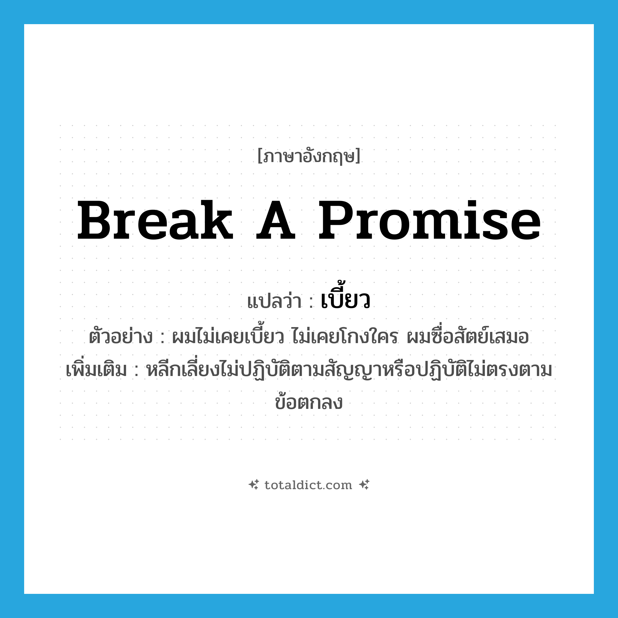 break a promise แปลว่า?, คำศัพท์ภาษาอังกฤษ break a promise แปลว่า เบี้ยว ประเภท V ตัวอย่าง ผมไม่เคยเบี้ยว ไม่เคยโกงใคร ผมซื่อสัตย์เสมอ เพิ่มเติม หลีกเลี่ยงไม่ปฏิบัติตามสัญญาหรือปฏิบัติไม่ตรงตามข้อตกลง หมวด V