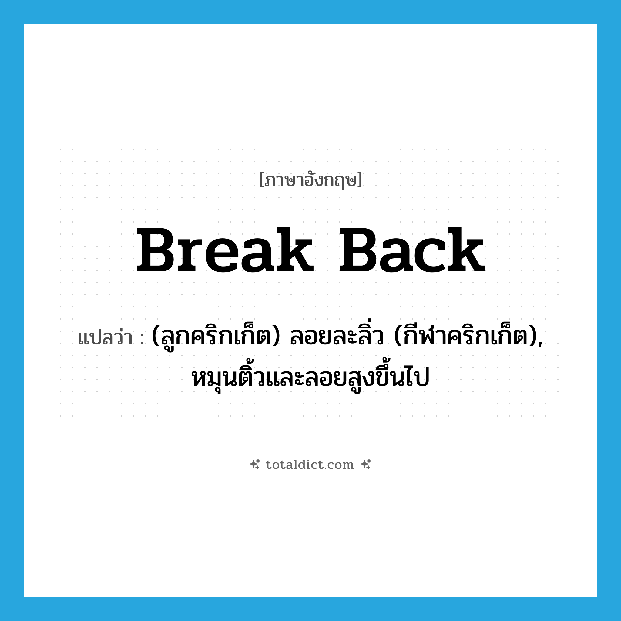 break back แปลว่า?, คำศัพท์ภาษาอังกฤษ break back แปลว่า (ลูกคริกเก็ต) ลอยละลิ่ว (กีฬาคริกเก็ต), หมุนติ้วและลอยสูงขึ้นไป ประเภท PHRV หมวด PHRV