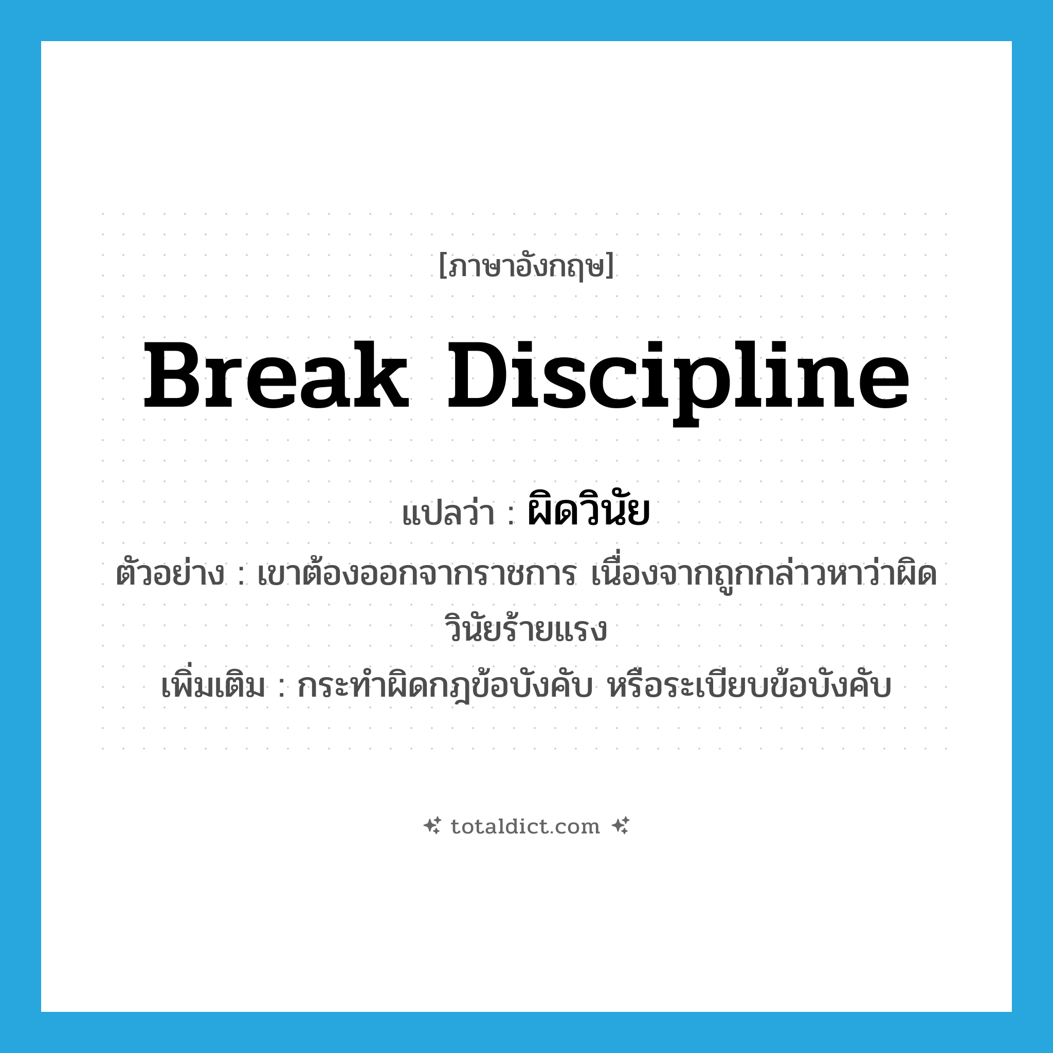 break discipline แปลว่า?, คำศัพท์ภาษาอังกฤษ break discipline แปลว่า ผิดวินัย ประเภท V ตัวอย่าง เขาต้องออกจากราชการ เนื่องจากถูกกล่าวหาว่าผิดวินัยร้ายแรง เพิ่มเติม กระทำผิดกฎข้อบังคับ หรือระเบียบข้อบังคับ หมวด V
