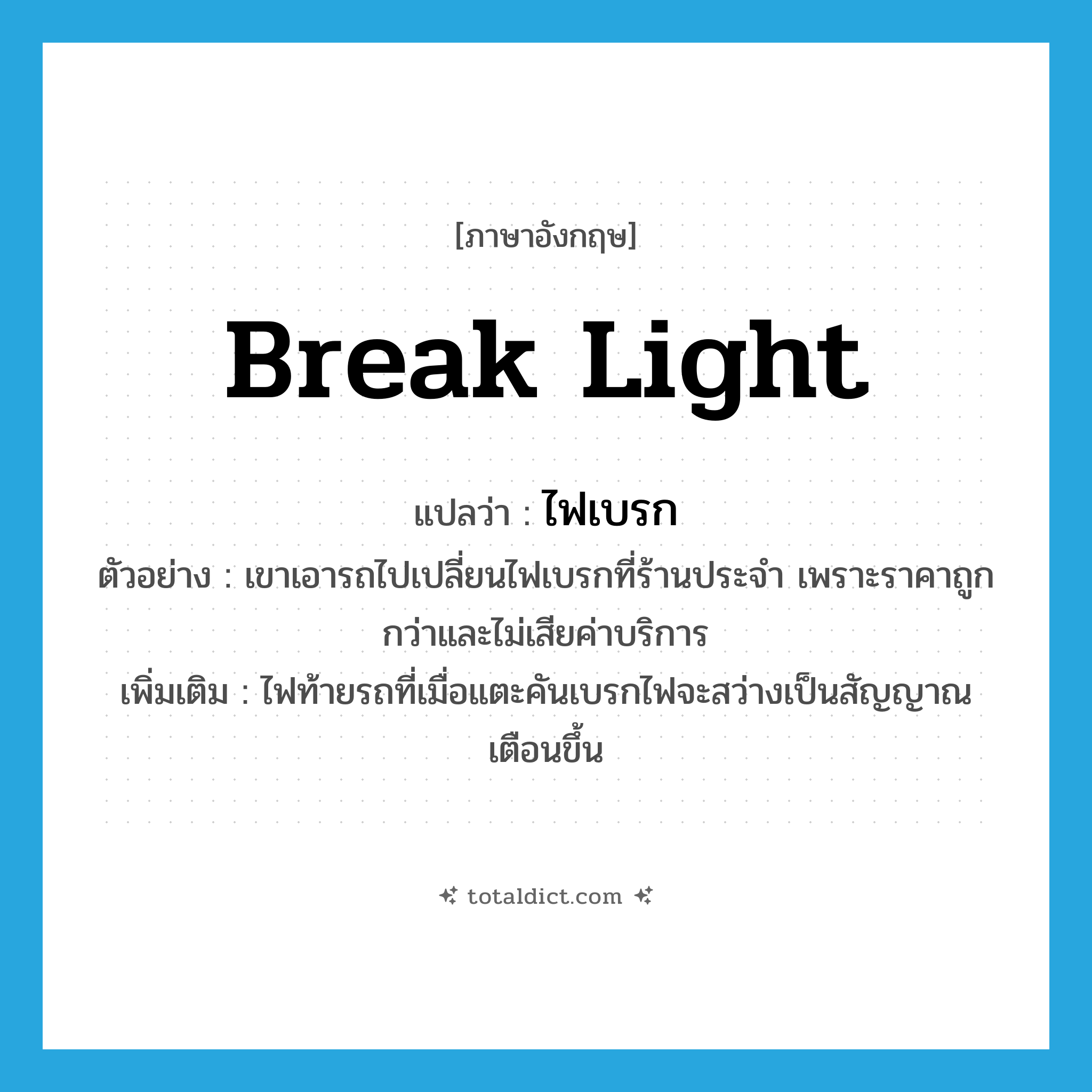 break light แปลว่า?, คำศัพท์ภาษาอังกฤษ break light แปลว่า ไฟเบรก ประเภท N ตัวอย่าง เขาเอารถไปเปลี่ยนไฟเบรกที่ร้านประจำ เพราะราคาถูกกว่าและไม่เสียค่าบริการ เพิ่มเติม ไฟท้ายรถที่เมื่อแตะคันเบรกไฟจะสว่างเป็นสัญญาณเตือนขึ้น หมวด N