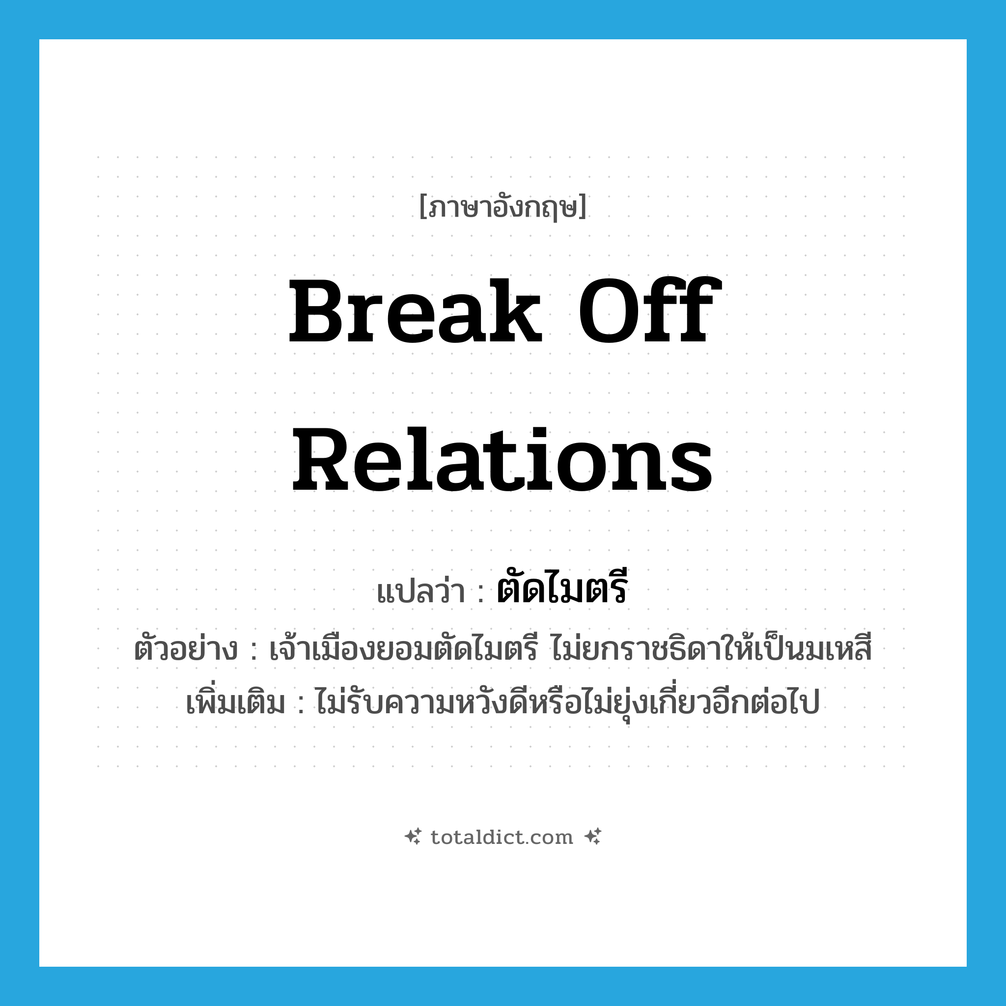 break off relations แปลว่า?, คำศัพท์ภาษาอังกฤษ break off relations แปลว่า ตัดไมตรี ประเภท V ตัวอย่าง เจ้าเมืองยอมตัดไมตรี ไม่ยกราชธิดาให้เป็นมเหสี เพิ่มเติม ไม่รับความหวังดีหรือไม่ยุ่งเกี่ยวอีกต่อไป หมวด V
