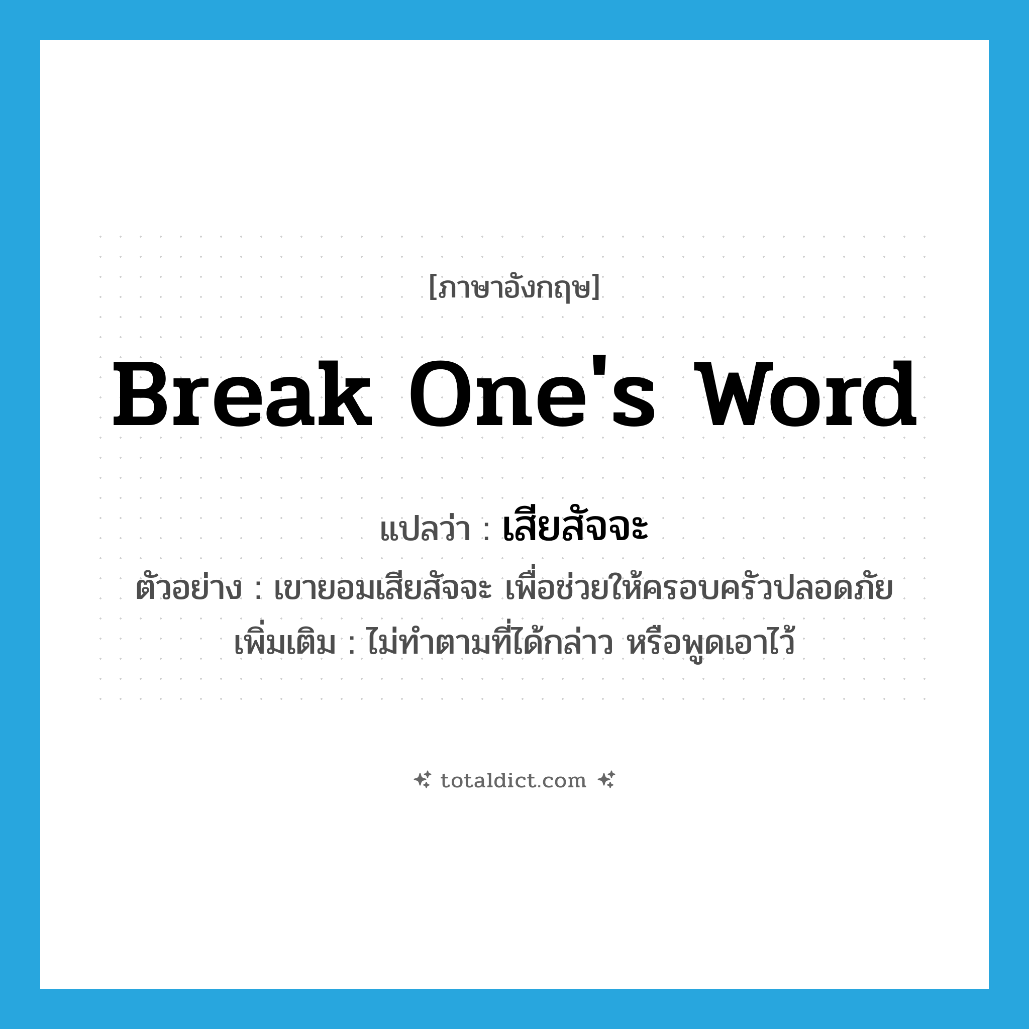 break one&#39;s word แปลว่า?, คำศัพท์ภาษาอังกฤษ break one&#39;s word แปลว่า เสียสัจจะ ประเภท V ตัวอย่าง เขายอมเสียสัจจะ เพื่อช่วยให้ครอบครัวปลอดภัย เพิ่มเติม ไม่ทำตามที่ได้กล่าว หรือพูดเอาไว้ หมวด V