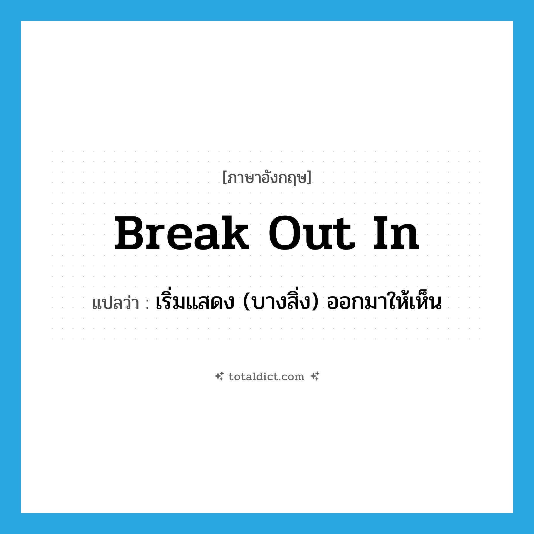 break out in แปลว่า?, คำศัพท์ภาษาอังกฤษ break out in แปลว่า เริ่มแสดง (บางสิ่ง) ออกมาให้เห็น ประเภท PHRV หมวด PHRV