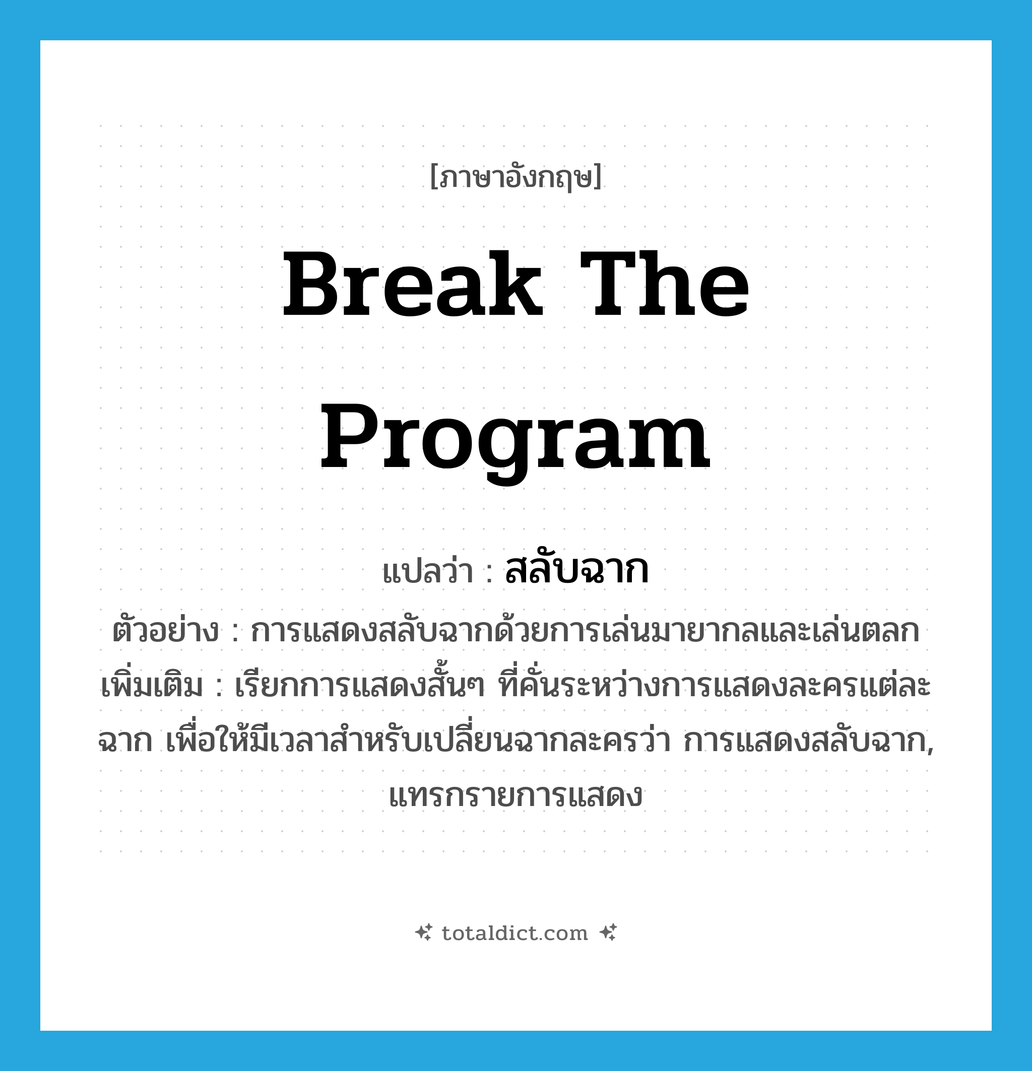 break the program แปลว่า?, คำศัพท์ภาษาอังกฤษ break the program แปลว่า สลับฉาก ประเภท V ตัวอย่าง การแสดงสลับฉากด้วยการเล่นมายากลและเล่นตลก เพิ่มเติม เรียกการแสดงสั้นๆ ที่คั่นระหว่างการแสดงละครแต่ละฉาก เพื่อให้มีเวลาสำหรับเปลี่ยนฉากละครว่า การแสดงสลับฉาก, แทรกรายการแสดง หมวด V