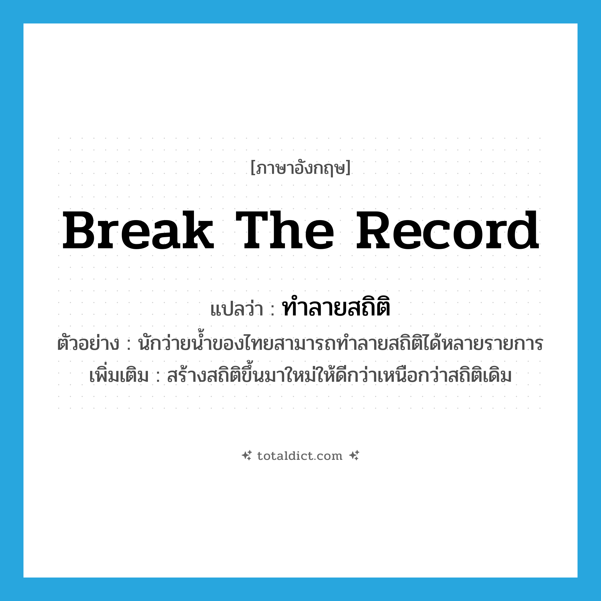 break the record แปลว่า?, คำศัพท์ภาษาอังกฤษ break the record แปลว่า ทำลายสถิติ ประเภท V ตัวอย่าง นักว่ายน้ำของไทยสามารถทำลายสถิติได้หลายรายการ เพิ่มเติม สร้างสถิติขึ้นมาใหม่ให้ดีกว่าเหนือกว่าสถิติเดิม หมวด V