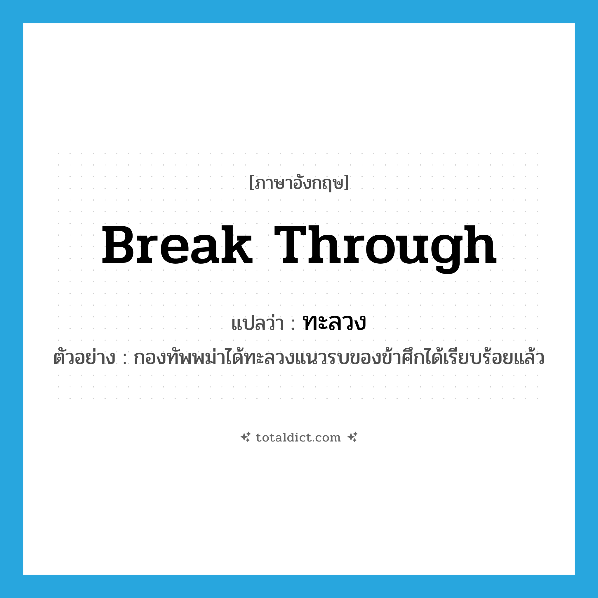 break through แปลว่า?, คำศัพท์ภาษาอังกฤษ break through แปลว่า ทะลวง ประเภท V ตัวอย่าง กองทัพพม่าได้ทะลวงแนวรบของข้าศึกได้เรียบร้อยแล้ว หมวด V