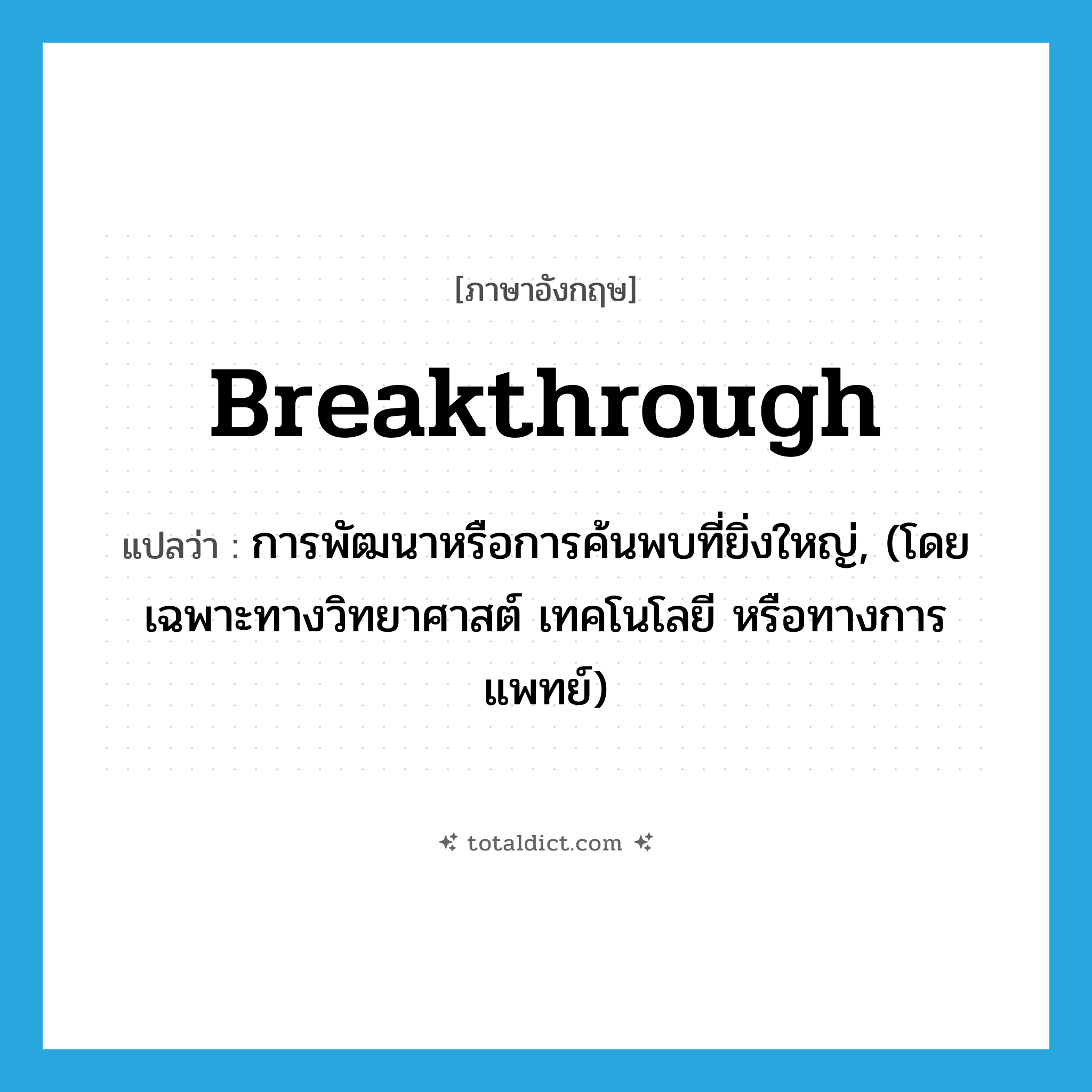 breakthrough แปลว่า?, คำศัพท์ภาษาอังกฤษ breakthrough แปลว่า การพัฒนาหรือการค้นพบที่ยิ่งใหญ่, (โดยเฉพาะทางวิทยาศาสต์ เทคโนโลยี หรือทางการแพทย์) ประเภท N หมวด N