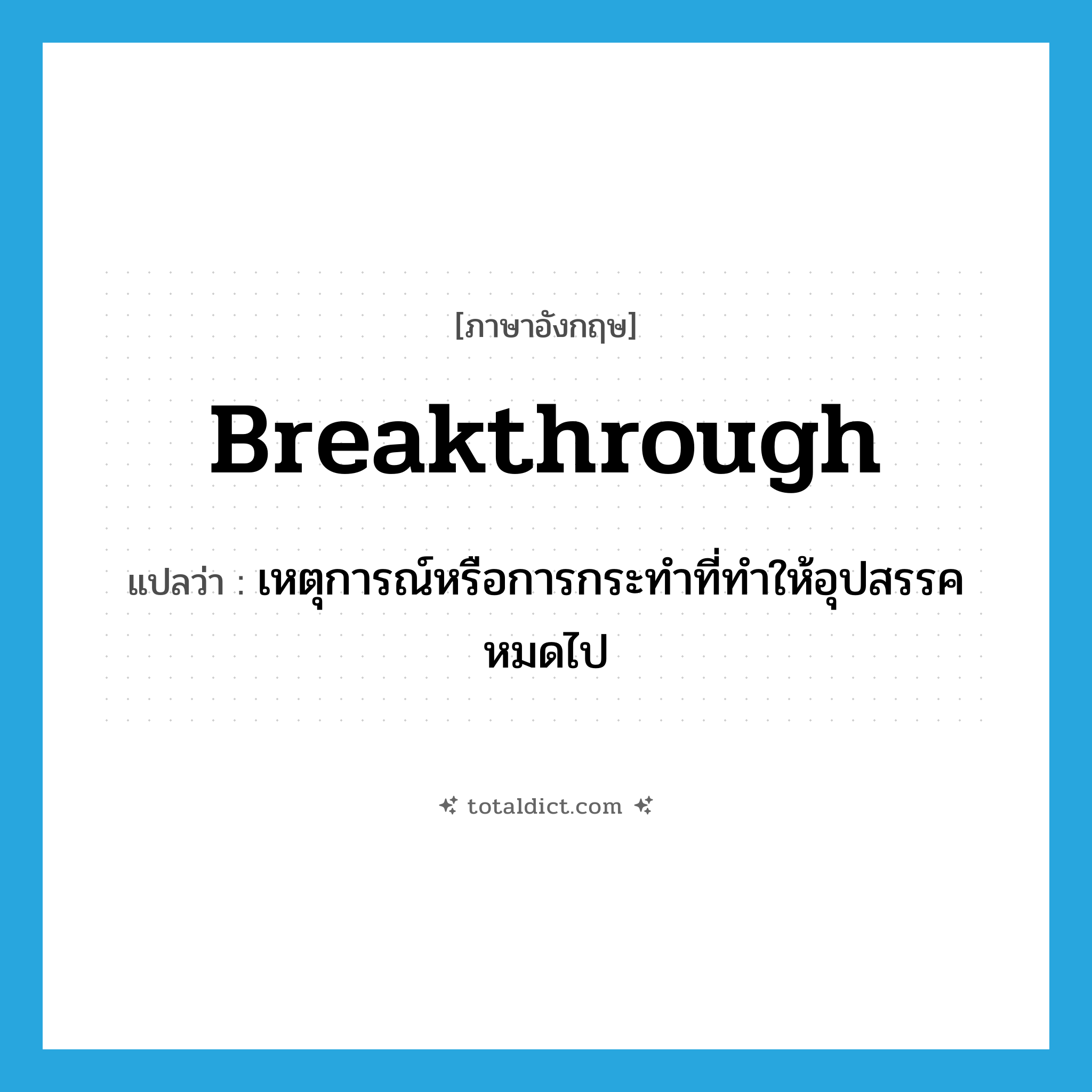 breakthrough แปลว่า?, คำศัพท์ภาษาอังกฤษ breakthrough แปลว่า เหตุการณ์หรือการกระทำที่ทำให้อุปสรรคหมดไป ประเภท N หมวด N
