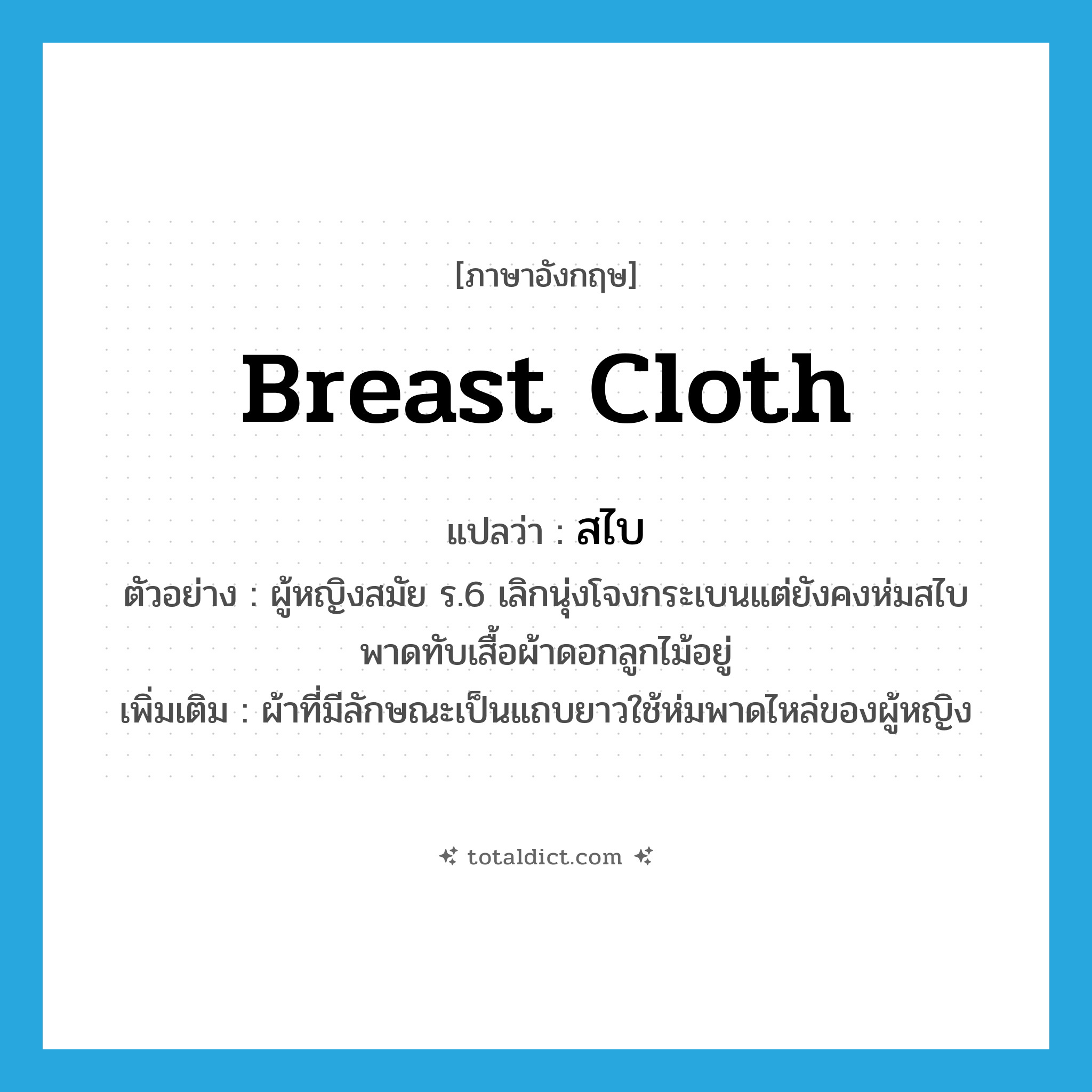 breast cloth แปลว่า?, คำศัพท์ภาษาอังกฤษ breast cloth แปลว่า สไบ ประเภท N ตัวอย่าง ผู้หญิงสมัย ร.6 เลิกนุ่งโจงกระเบนแต่ยังคงห่มสไบพาดทับเสื้อผ้าดอกลูกไม้อยู่ เพิ่มเติม ผ้าที่มีลักษณะเป็นแถบยาวใช้ห่มพาดไหล่ของผู้หญิง หมวด N