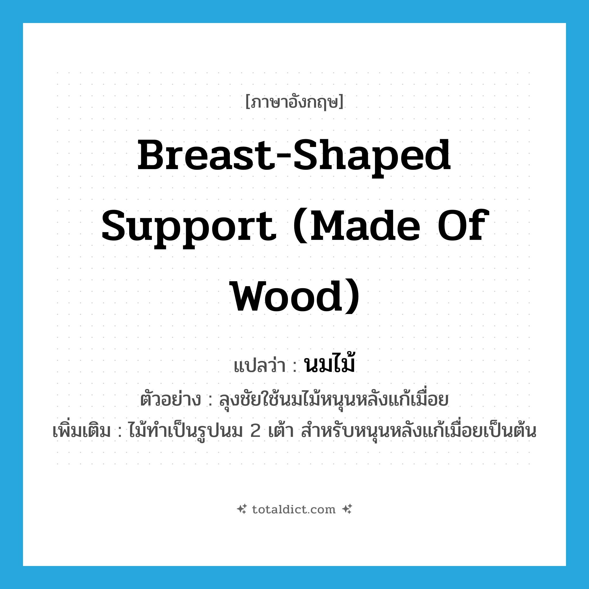 breast-shaped support (made of wood) แปลว่า?, คำศัพท์ภาษาอังกฤษ breast-shaped support (made of wood) แปลว่า นมไม้ ประเภท N ตัวอย่าง ลุงชัยใช้นมไม้หนุนหลังแก้เมื่อย เพิ่มเติม ไม้ทำเป็นรูปนม 2 เต้า สำหรับหนุนหลังแก้เมื่อยเป็นต้น หมวด N