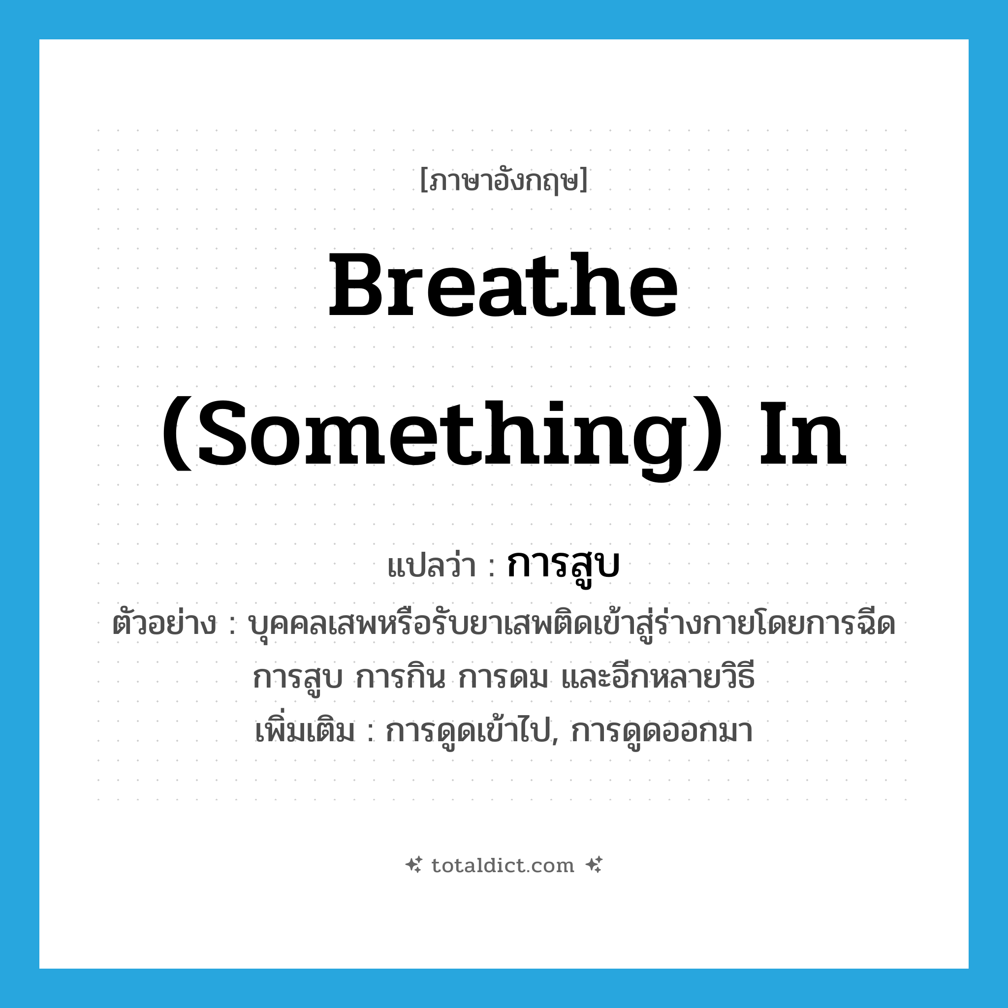 breathe (something) in แปลว่า?, คำศัพท์ภาษาอังกฤษ breathe (something) in แปลว่า การสูบ ประเภท N ตัวอย่าง บุคคลเสพหรือรับยาเสพติดเข้าสู่ร่างกายโดยการฉีด การสูบ การกิน การดม และอีกหลายวิธี เพิ่มเติม การดูดเข้าไป, การดูดออกมา หมวด N