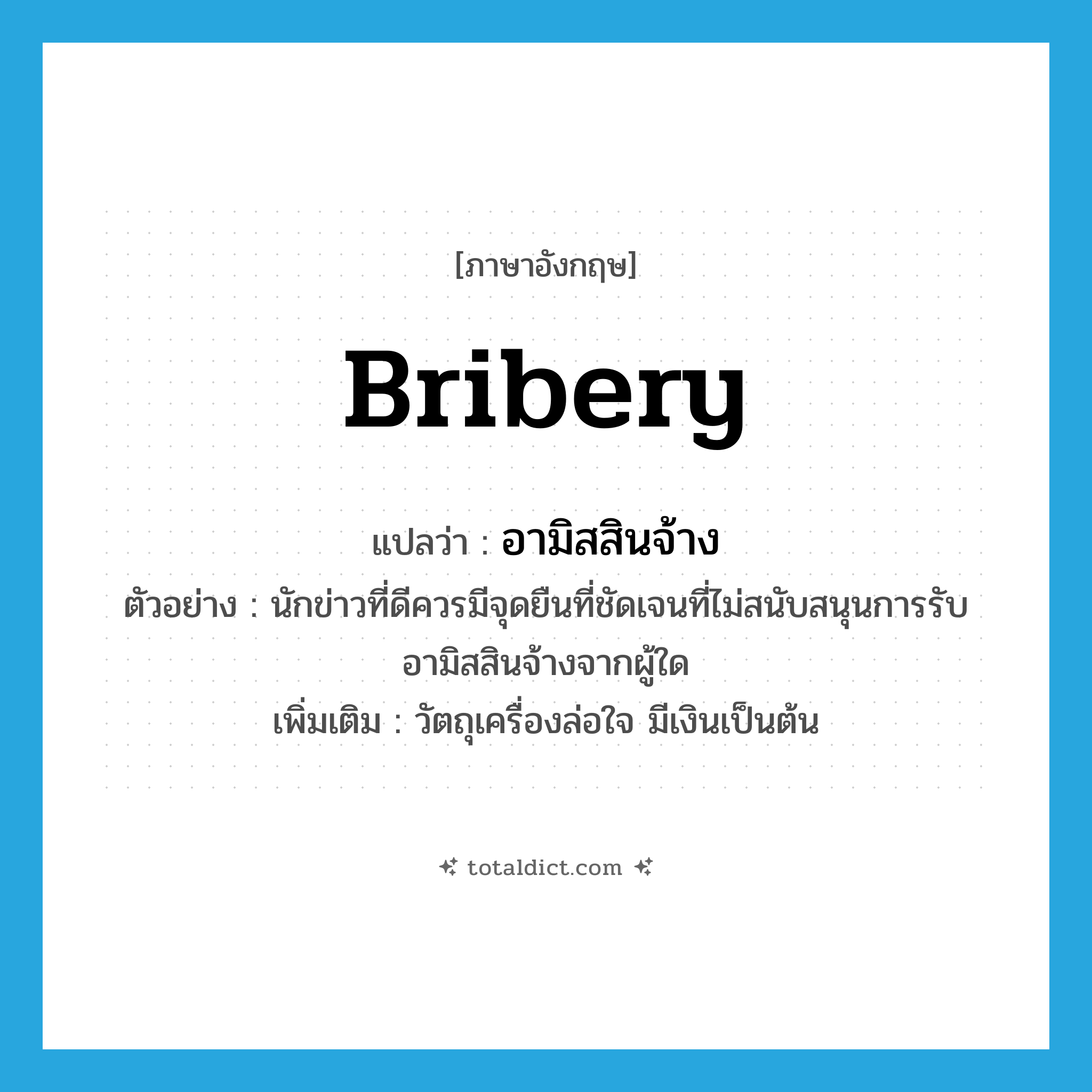 bribery แปลว่า?, คำศัพท์ภาษาอังกฤษ bribery แปลว่า อามิสสินจ้าง ประเภท N ตัวอย่าง นักข่าวที่ดีควรมีจุดยืนที่ชัดเจนที่ไม่สนับสนุนการรับอามิสสินจ้างจากผู้ใด เพิ่มเติม วัตถุเครื่องล่อใจ มีเงินเป็นต้น หมวด N
