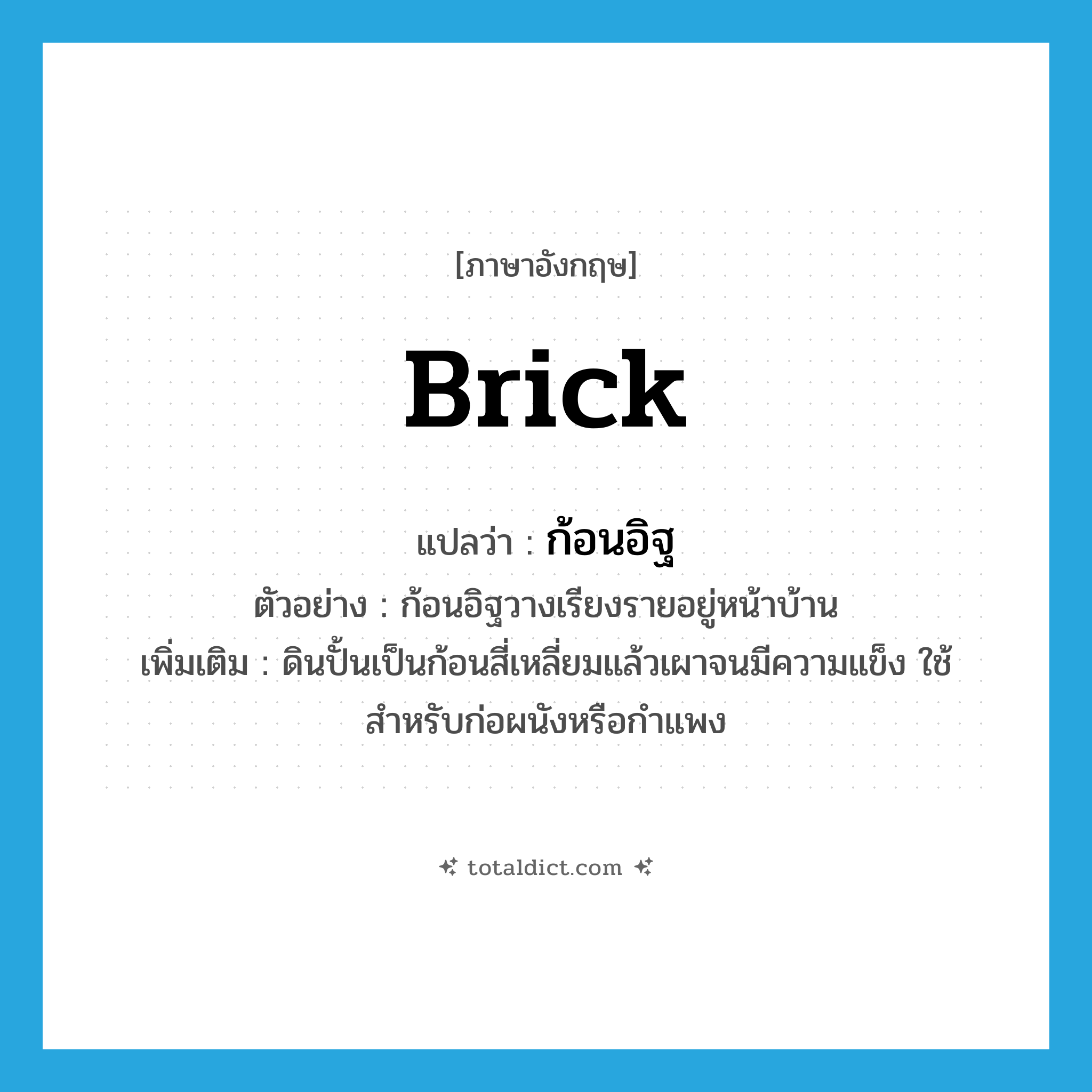 brick แปลว่า?, คำศัพท์ภาษาอังกฤษ brick แปลว่า ก้อนอิฐ ประเภท N ตัวอย่าง ก้อนอิฐวางเรียงรายอยู่หน้าบ้าน เพิ่มเติม ดินปั้นเป็นก้อนสี่เหลี่ยมแล้วเผาจนมีความแข็ง ใช้สำหรับก่อผนังหรือกำแพง หมวด N