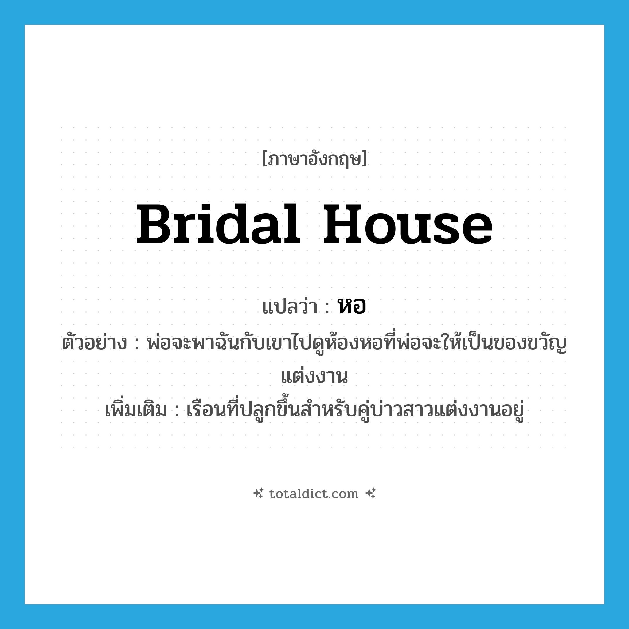 bridal house แปลว่า?, คำศัพท์ภาษาอังกฤษ bridal house แปลว่า หอ ประเภท N ตัวอย่าง พ่อจะพาฉันกับเขาไปดูห้องหอที่พ่อจะให้เป็นของขวัญแต่งงาน เพิ่มเติม เรือนที่ปลูกขึ้นสำหรับคู่บ่าวสาวแต่งงานอยู่ หมวด N