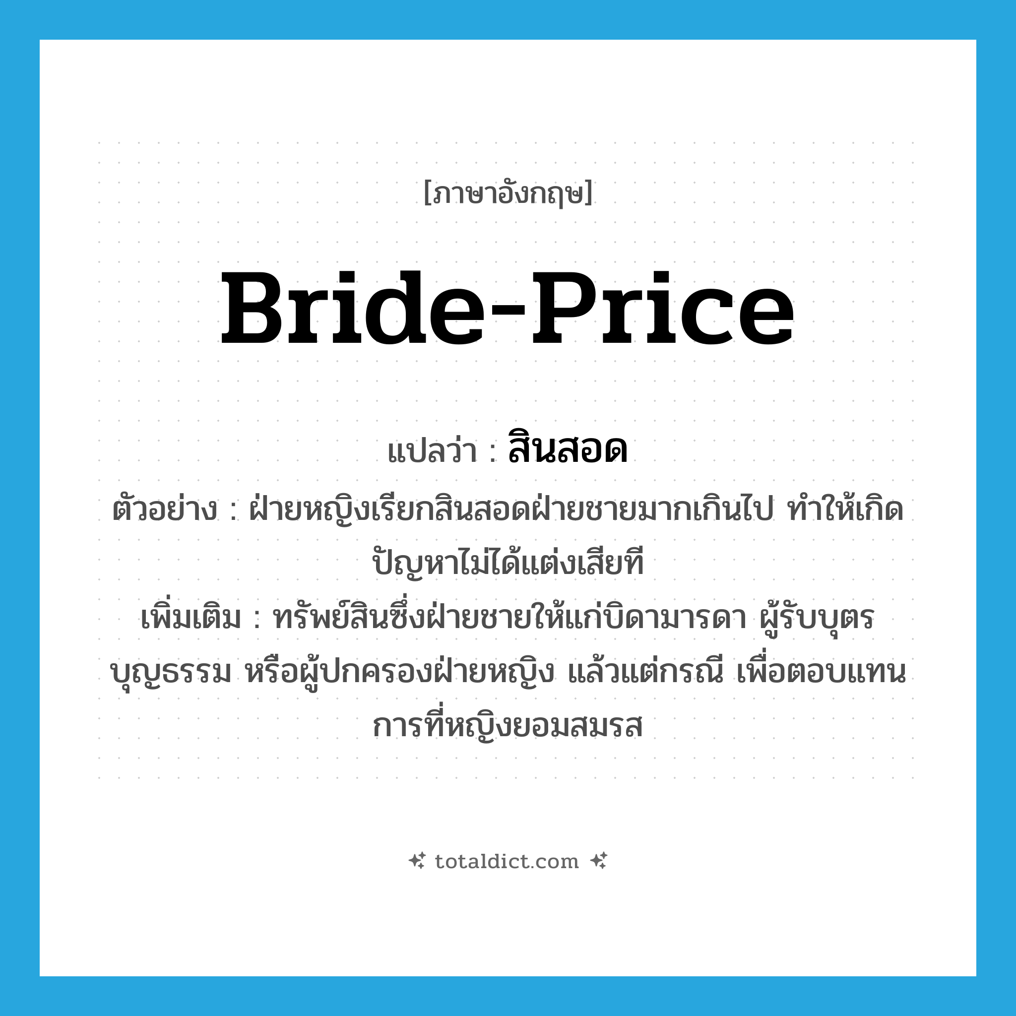 bride-price แปลว่า?, คำศัพท์ภาษาอังกฤษ bride-price แปลว่า สินสอด ประเภท N ตัวอย่าง ฝ่ายหญิงเรียกสินสอดฝ่ายชายมากเกินไป ทำให้เกิดปัญหาไม่ได้แต่งเสียที เพิ่มเติม ทรัพย์สินซึ่งฝ่ายชายให้แก่บิดามารดา ผู้รับบุตรบุญธรรม หรือผู้ปกครองฝ่ายหญิง แล้วแต่กรณี เพื่อตอบแทนการที่หญิงยอมสมรส หมวด N