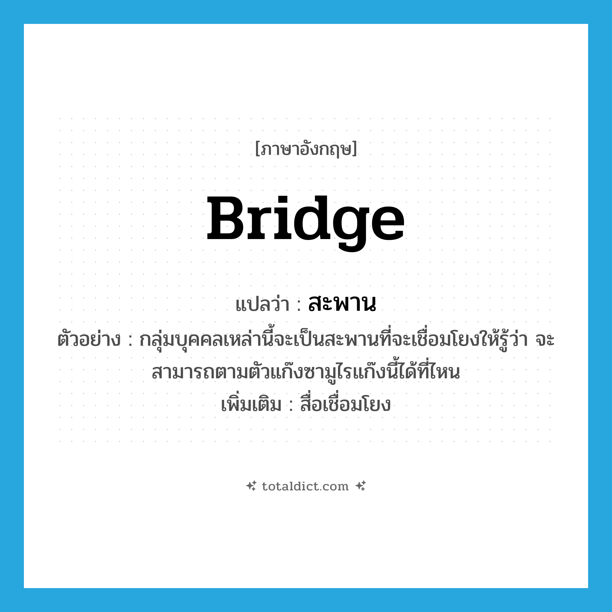 bridge แปลว่า?, คำศัพท์ภาษาอังกฤษ bridge แปลว่า สะพาน ประเภท N ตัวอย่าง กลุ่มบุคคลเหล่านี้จะเป็นสะพานที่จะเชื่อมโยงให้รู้ว่า จะสามารถตามตัวแก๊งซามูไรแก๊งนี้ได้ที่ไหน เพิ่มเติม สื่อเชื่อมโยง หมวด N