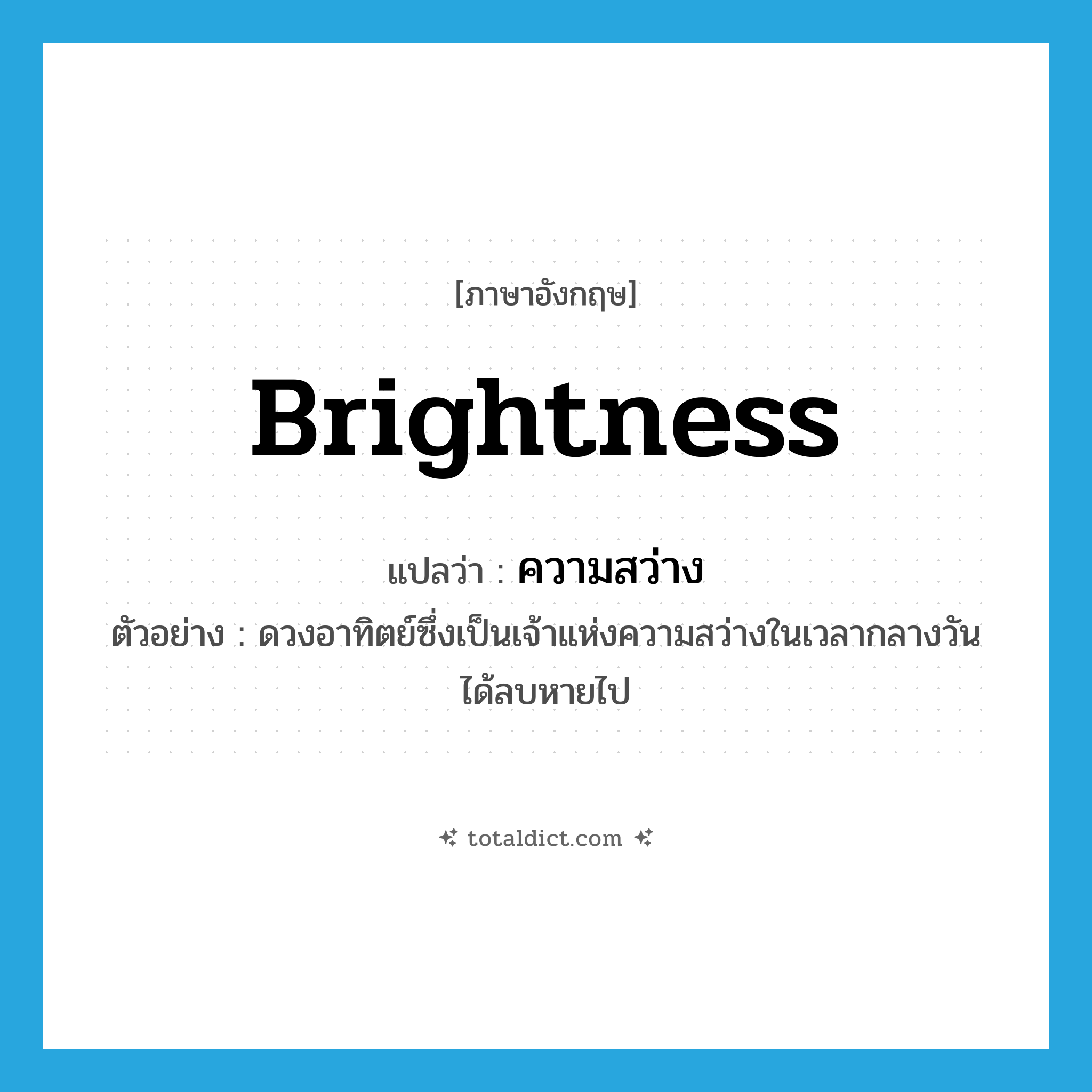 ความสว่าง ภาษาอังกฤษ?, คำศัพท์ภาษาอังกฤษ ความสว่าง แปลว่า brightness ประเภท N ตัวอย่าง ดวงอาทิตย์ซึ่งเป็นเจ้าแห่งความสว่างในเวลากลางวันได้ลบหายไป หมวด N
