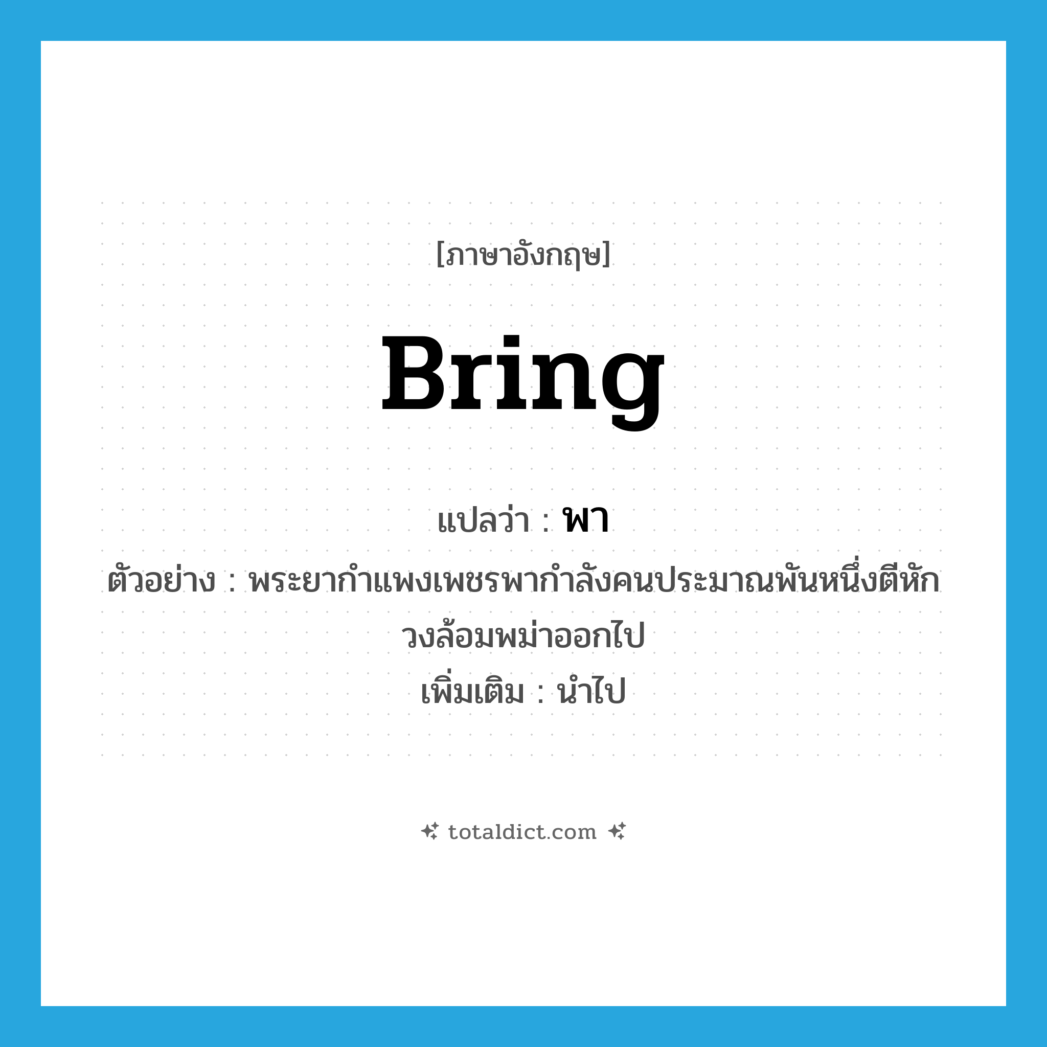 bring แปลว่า?, คำศัพท์ภาษาอังกฤษ bring แปลว่า พา ประเภท V ตัวอย่าง พระยากำแพงเพชรพากำลังคนประมาณพันหนึ่งตีหักวงล้อมพม่าออกไป เพิ่มเติม นำไป หมวด V