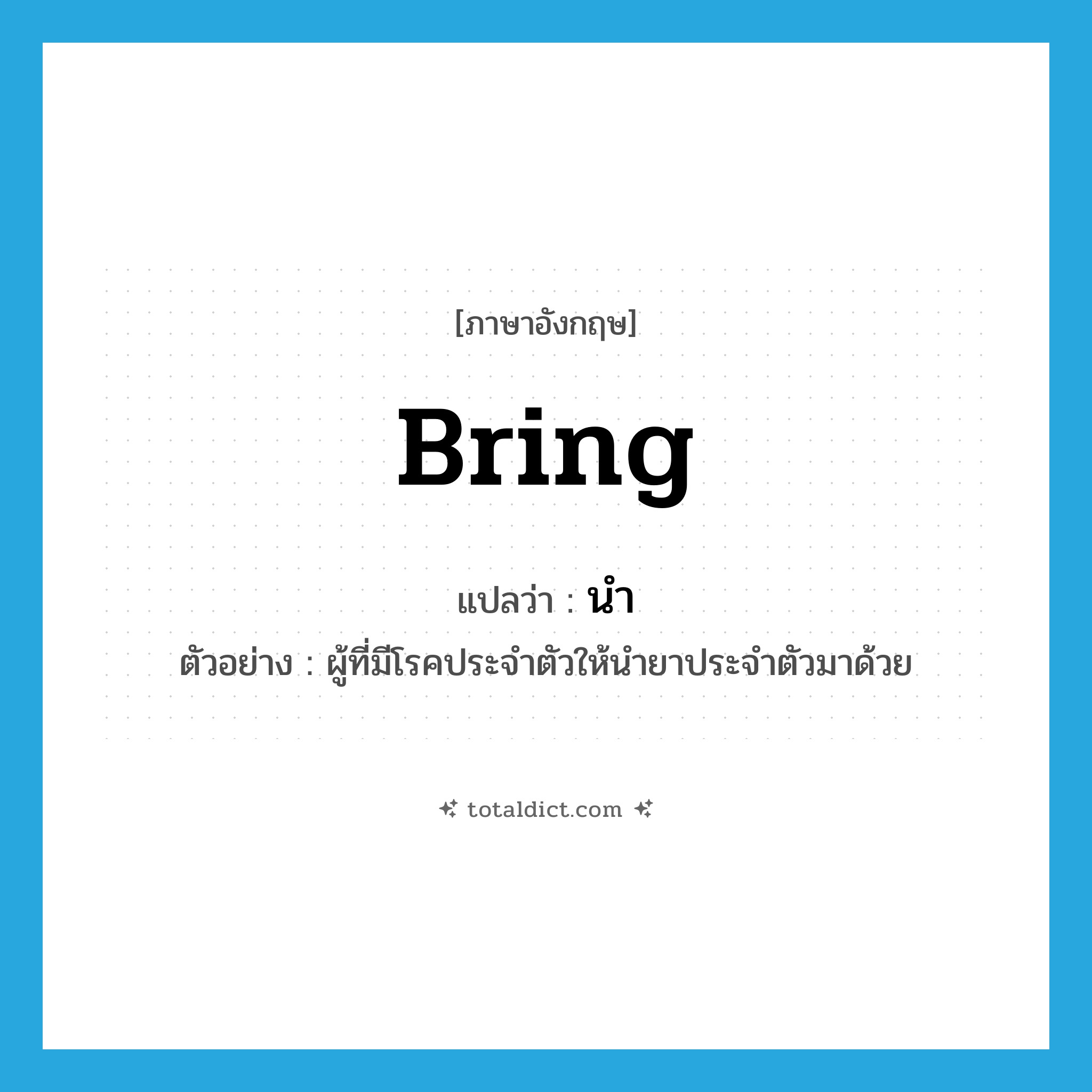 bring แปลว่า?, คำศัพท์ภาษาอังกฤษ bring แปลว่า นำ ประเภท V ตัวอย่าง ผู้ที่มีโรคประจำตัวให้นำยาประจำตัวมาด้วย หมวด V
