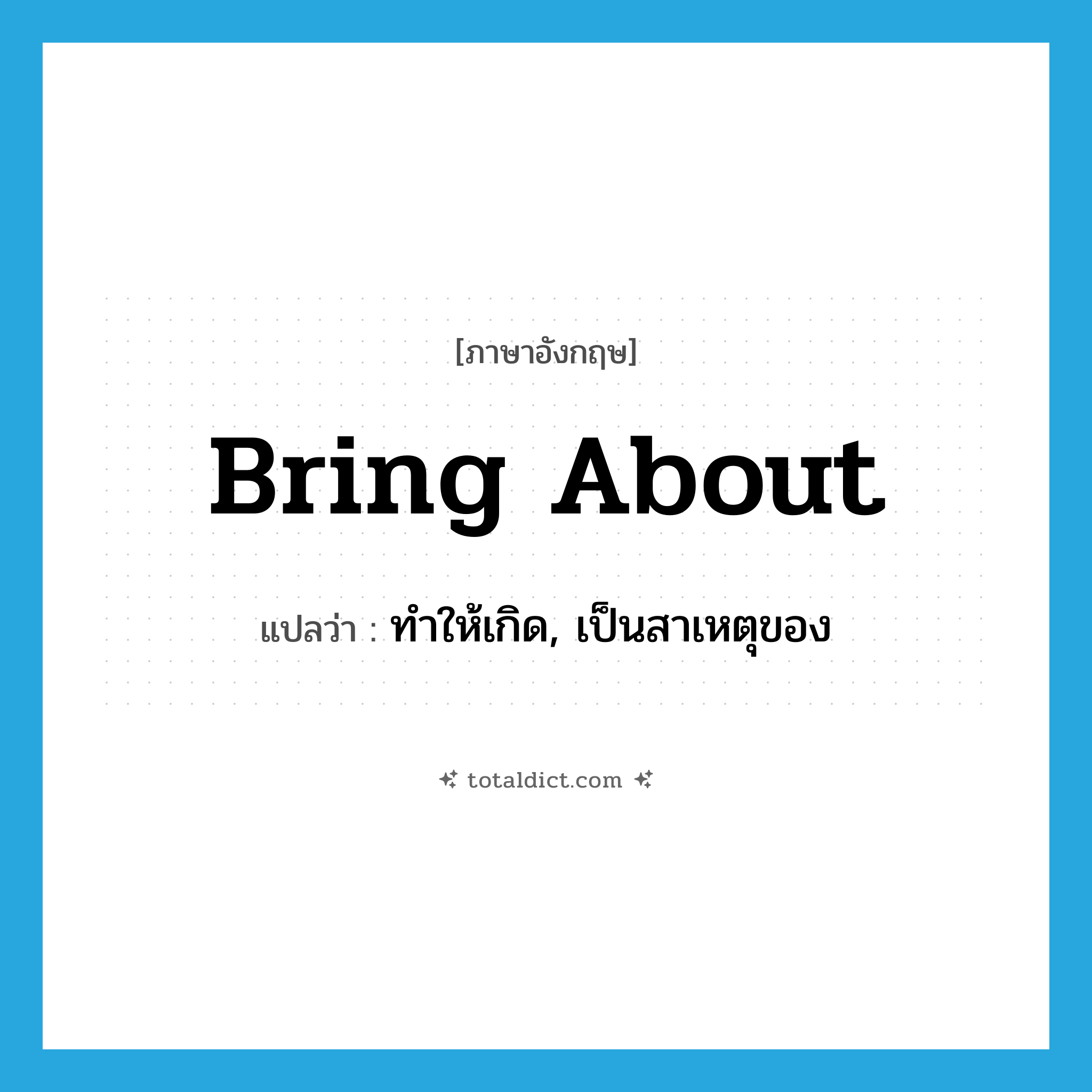 bring about แปลว่า?, คำศัพท์ภาษาอังกฤษ bring about แปลว่า ทำให้เกิด, เป็นสาเหตุของ ประเภท PHRV หมวด PHRV