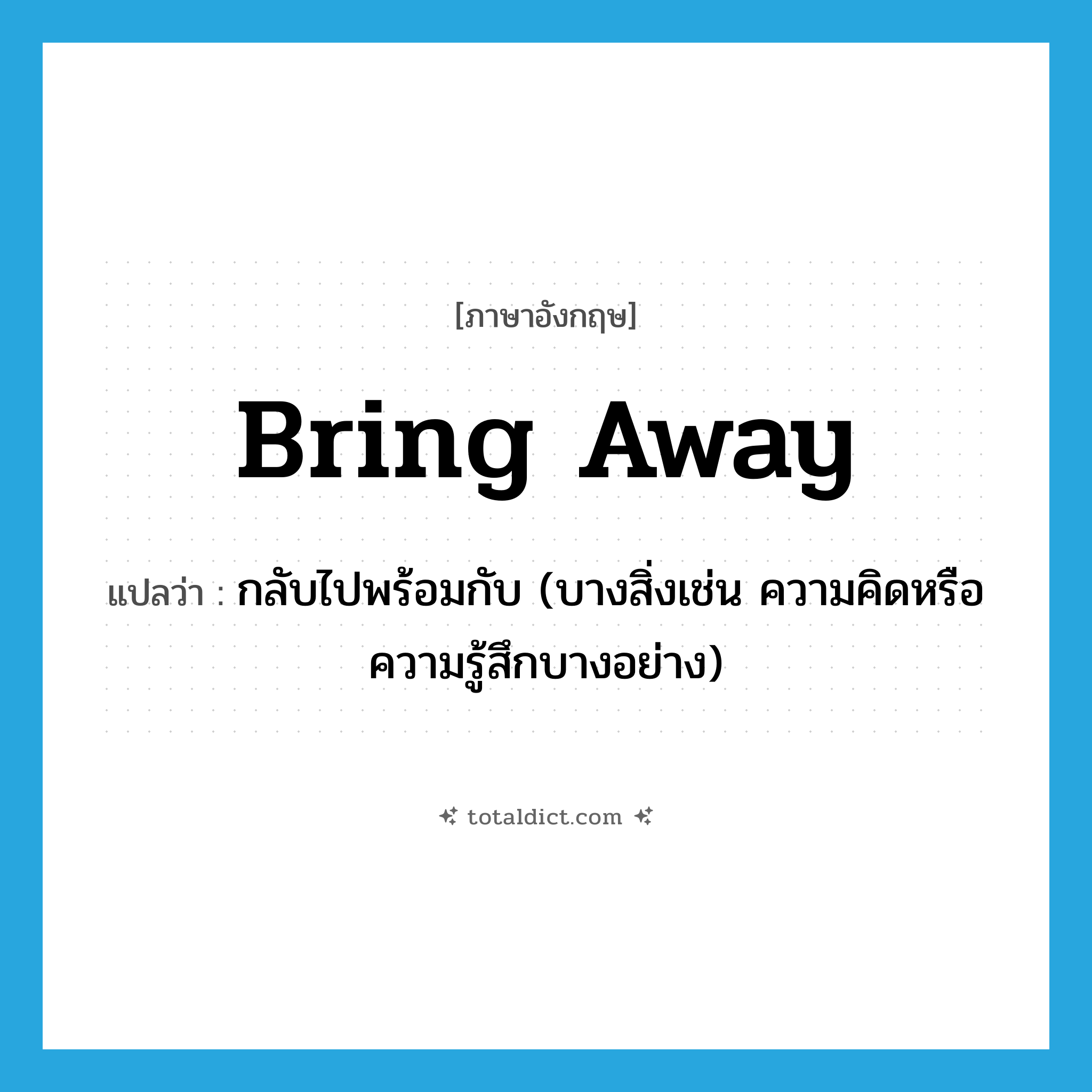 bring away แปลว่า?, คำศัพท์ภาษาอังกฤษ bring away แปลว่า กลับไปพร้อมกับ (บางสิ่งเช่น ความคิดหรือความรู้สึกบางอย่าง) ประเภท PHRV หมวด PHRV