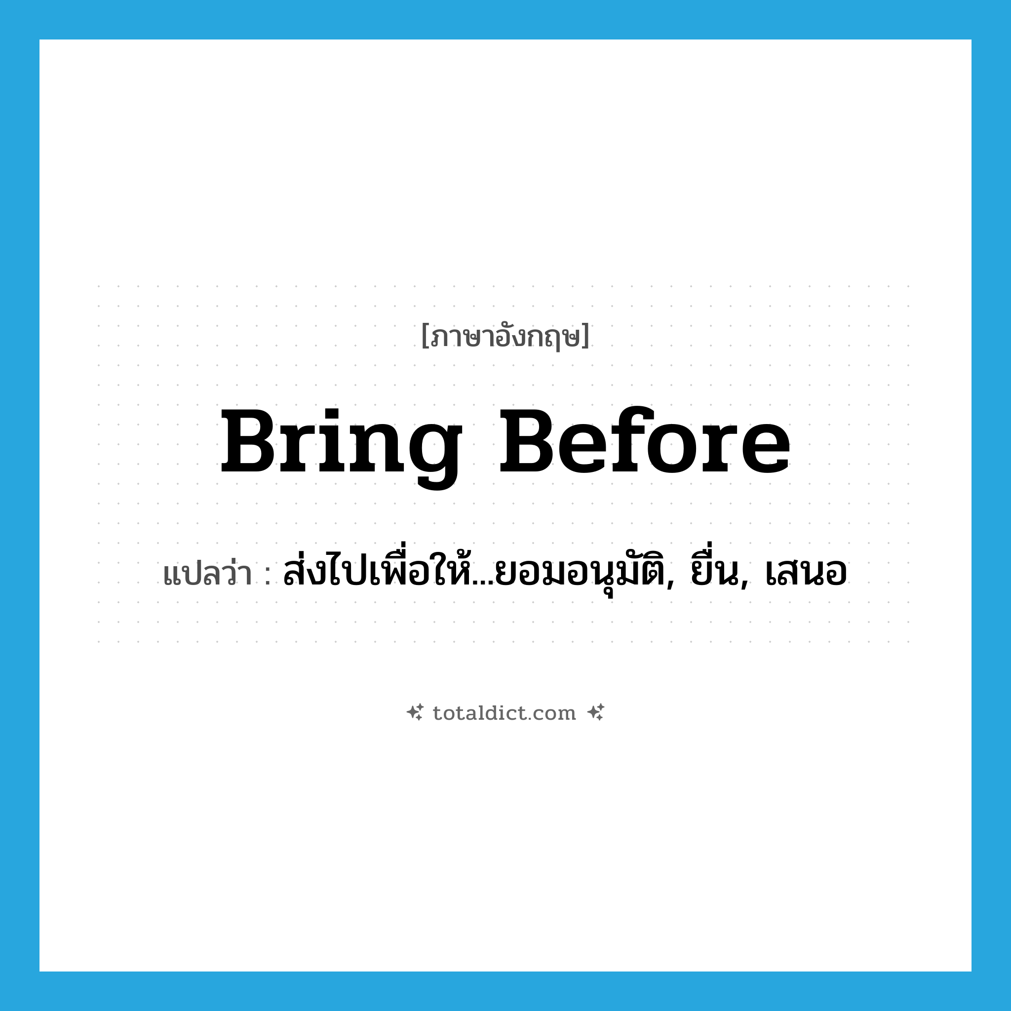 bring before แปลว่า?, คำศัพท์ภาษาอังกฤษ bring before แปลว่า ส่งไปเพื่อให้...ยอมอนุมัติ, ยื่น, เสนอ ประเภท PHRV หมวด PHRV